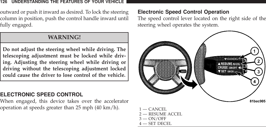outward or push it inward as desired. To lock the steeringcolumn in position, push the control handle inward untilfully engaged.WARNING!Do not adjust the steering wheel while driving. Thetelescoping adjustment must be locked while driv-ing. Adjusting the steering wheel while driving ordriving without the telescoping adjustment lockedcould cause the driver to lose control of the vehicle.ELECTRONIC SPEED CONTROLWhen engaged, this device takes over the acceleratoroperation at speeds greater than 25 mph (40 km/h).Electronic Speed Control OperationThe speed control lever located on the right side of thesteering wheel operates the system.1 — CANCEL2 — RESUME ACCEL3 — ON/OFF4 — SET DECEL126 UNDERSTANDING THE FEATURES OF YOUR VEHICLE