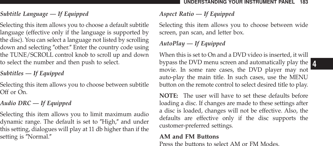 Subtitle Language — If EquippedSelecting this item allows you to choose a default subtitlelanguage (effective only if the language is supported bythe disc). You can select a language not listed by scrollingdown and selecting 9other.9Enter the country code usingthe TUNE/SCROLL control knob to scroll up and downto select the number and then push to select.Subtitles — If EquippedSelecting this item allows you to choose between subtitleOff or On.Audio DRC — If EquippedSelecting this item allows you to limit maximum audiodynamic range. The default is set to 9High,9and underthis setting, dialogues will play at 11 db higher than if thesetting is 9Normal.9Aspect Ratio — If EquippedSelecting this item allows you to choose between widescreen, pan scan, and letter box.AutoPlay — If EquippedWhen this is set to On and a DVD video is inserted, it willbypass the DVD menu screen and automatically play themovie. In some rare cases, the DVD player may notauto-play the main title. In such cases, use the MENUbutton on the remote control to select desired title to play.NOTE: The user will have to set these defaults beforeloading a disc. If changes are made to these settings aftera disc is loaded, changes will not be effective. Also, thedefaults are effective only if the disc supports thecustomer-preferred settings.AM and FM ButtonsPress the buttons to select AM or FM Modes.UNDERSTANDING YOUR INSTRUMENT PANEL 1834