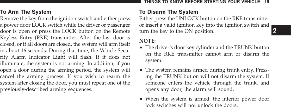 To Arm The SystemRemove the key from the ignition switch and either pressa power door LOCK switch while the driver or passengerdoor is open or press the LOCK button on the RemoteKeyless Entry (RKE) transmitter. After the last door isclosed, or if all doors are closed, the system will arm itselfin about 16 seconds. During that time, the Vehicle Secu-rity Alarm Indicator Light will flash. If it does notilluminate, the system is not arming. In addition, if youopen a door during the arming period, the system willcancel the arming process. If you wish to rearm thesystem after closing the door, you must repeat one of thepreviously-described arming sequences.To Disarm The SystemEither press the UNLOCK button on the RKE transmitteror insert a valid ignition key into the ignition switch andturn the key to the ON position.NOTE:•The driver’s door key cylinder and the TRUNK buttonon the RKE transmitter cannot arm or disarm thesystem.•The system remains armed during trunk entry. Press-ing the TRUNK button will not disarm the system. Ifsomeone enters the vehicle through the trunk, andopens any door, the alarm will sound.•When the system is armed, the interior power doorlock switches will not unlock the doors.THINGS TO KNOW BEFORE STARTING YOUR VEHICLE 192