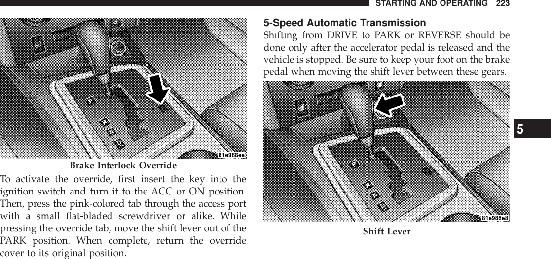To activate the override, first insert the key into theignition switch and turn it to the ACC or ON position.Then, press the pink-colored tab through the access portwith a small flat-bladed screwdriver or alike. Whilepressing the override tab, move the shift lever out of thePARK position. When complete, return the overridecover to its original position.5-Speed Automatic TransmissionShifting from DRIVE to PARK or REVERSE should bedone only after the accelerator pedal is released and thevehicle is stopped. Be sure to keep your foot on the brakepedal when moving the shift lever between these gears.Brake Interlock OverrideShift LeverSTARTING AND OPERATING 2235