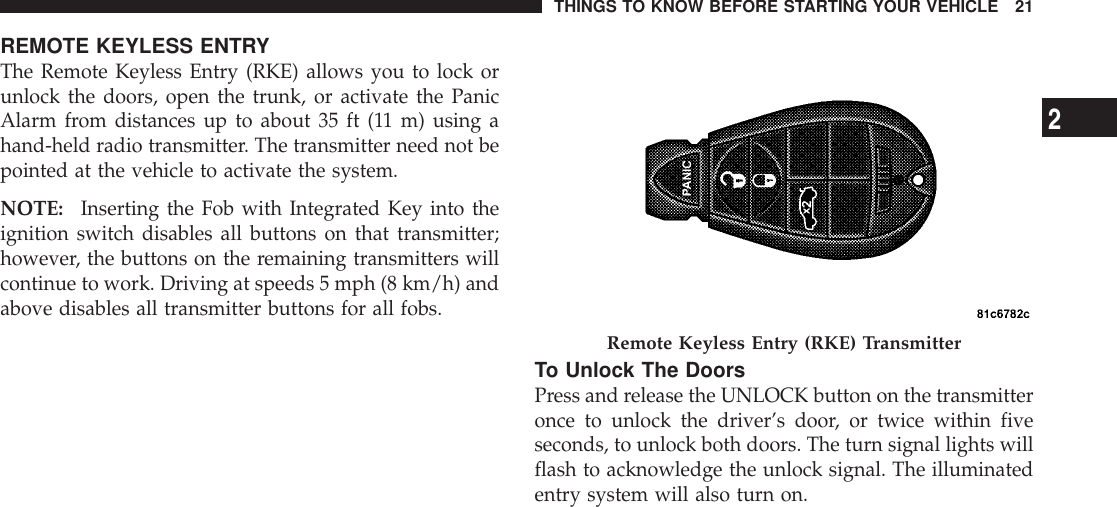 REMOTE KEYLESS ENTRYThe Remote Keyless Entry (RKE) allows you to lock orunlock the doors, open the trunk, or activate the PanicAlarm from distances up to about 35 ft (11 m) using ahand-held radio transmitter. The transmitter need not bepointed at the vehicle to activate the system.NOTE: Inserting the Fob with Integrated Key into theignition switch disables all buttons on that transmitter;however, the buttons on the remaining transmitters willcontinue to work. Driving at speeds 5 mph (8 km/h) andabove disables all transmitter buttons for all fobs.To Unlock The DoorsPress and release the UNLOCK button on the transmitteronce to unlock the driver’s door, or twice within fiveseconds, to unlock both doors. The turn signal lights willflash to acknowledge the unlock signal. The illuminatedentry system will also turn on.Remote Keyless Entry (RKE) TransmitterTHINGS TO KNOW BEFORE STARTING YOUR VEHICLE 212