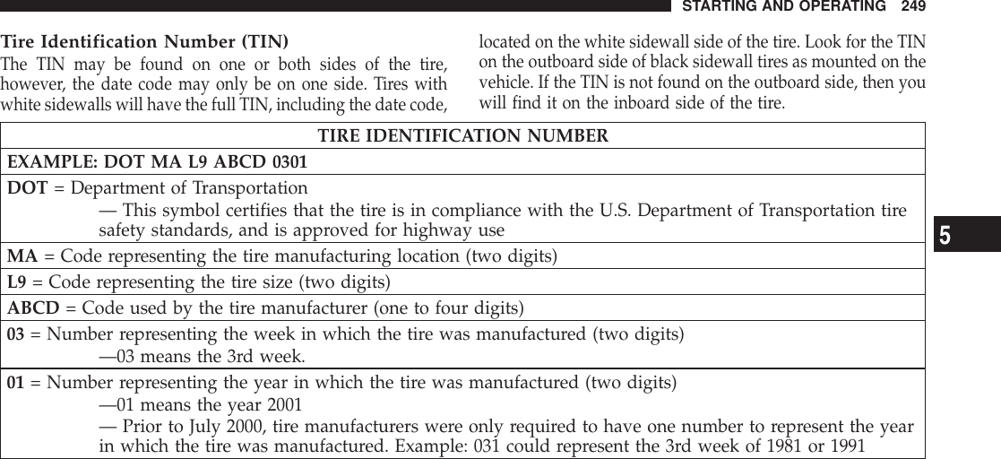 Tire Identification Number (TIN)The TIN may be found on one or both sides of the tire,however, the date code may only be on one side. Tires withwhite sidewalls will have the full TIN, including the date code,located on the white sidewall side of the tire. Look for the TINon the outboard side of black sidewall tires as mounted on thevehicle. If the TIN is not found on the outboard side, then youwill find it on the inboard side of the tire.TIRE IDENTIFICATION NUMBEREXAMPLE: DOT MA L9 ABCD 0301DOT = Department of Transportation— This symbol certifies that the tire is in compliance with the U.S. Department of Transportation tiresafety standards, and is approved for highway useMA = Code representing the tire manufacturing location (two digits)L9 = Code representing the tire size (two digits)ABCD = Code used by the tire manufacturer (one to four digits)03 = Number representing the week in which the tire was manufactured (two digits)—03 means the 3rd week.01 = Number representing the year in which the tire was manufactured (two digits)—01 means the year 2001— Prior to July 2000, tire manufacturers were only required to have one number to represent the yearin which the tire was manufactured. Example: 031 could represent the 3rd week of 1981 or 1991STARTING AND OPERATING 2495