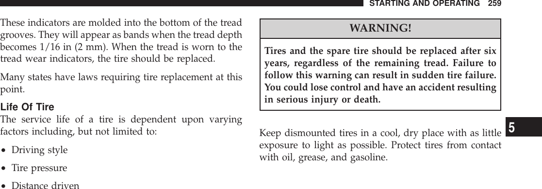These indicators are molded into the bottom of the treadgrooves. They will appear as bands when the tread depthbecomes 1/16 in (2 mm). When the tread is worn to thetread wear indicators, the tire should be replaced.Many states have laws requiring tire replacement at thispoint.Life Of TireThe service life of a tire is dependent upon varyingfactors including, but not limited to:•Driving style•Tire pressure•Distance drivenWARNING!Tires and the spare tire should be replaced after sixyears, regardless of the remaining tread. Failure tofollow this warning can result in sudden tire failure.You could lose control and have an accident resultingin serious injury or death.Keep dismounted tires in a cool, dry place with as littleexposure to light as possible. Protect tires from contactwith oil, grease, and gasoline.STARTING AND OPERATING 2595