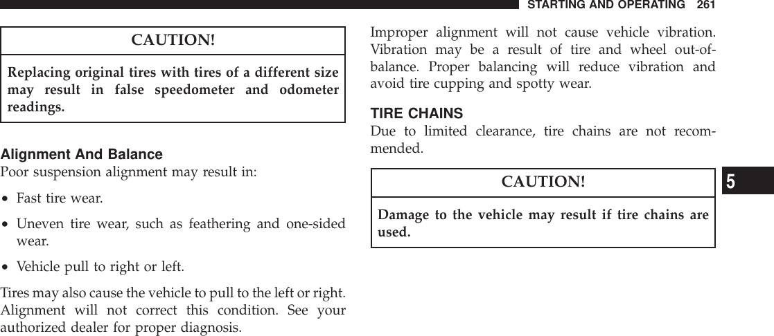 CAUTION!Replacing original tires with tires of a different sizemay result in false speedometer and odometerreadings.Alignment And BalancePoor suspension alignment may result in:•Fast tire wear.•Uneven tire wear, such as feathering and one-sidedwear.•Vehicle pull to right or left.Tires may also cause the vehicle to pull to the left or right.Alignment will not correct this condition. See yourauthorized dealer for proper diagnosis.Improper alignment will not cause vehicle vibration.Vibration may be a result of tire and wheel out-of-balance. Proper balancing will reduce vibration andavoid tire cupping and spotty wear.TIRE CHAINSDue to limited clearance, tire chains are not recom-mended.CAUTION!Damage to the vehicle may result if tire chains areused.STARTING AND OPERATING 2615