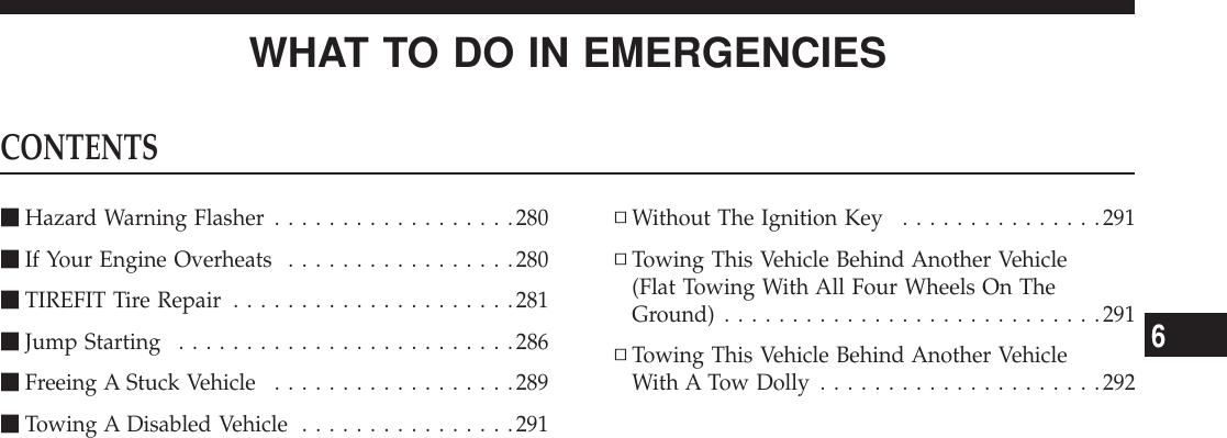 WHAT TO DO IN EMERGENCIESCONTENTSmHazard Warning Flasher ..................280mIf Your Engine Overheats .................280mTIREFIT Tire Repair .....................281mJump Starting .........................286mFreeing A Stuck Vehicle ..................289mTowing A Disabled Vehicle ................291▫Without The Ignition Key ...............291▫Towing This Vehicle Behind Another Vehicle(Flat Towing With All Four Wheels On TheGround) ............................291▫Towing This Vehicle Behind Another VehicleWith A Tow Dolly .....................2926