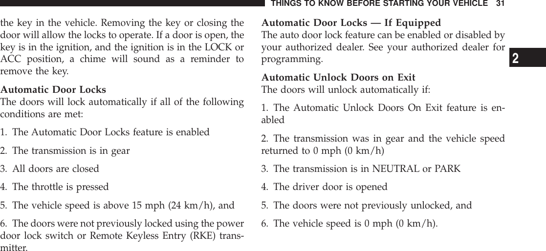 the key in the vehicle. Removing the key or closing thedoor will allow the locks to operate. If a door is open, thekey is in the ignition, and the ignition is in the LOCK orACC position, a chime will sound as a reminder toremove the key.Automatic Door LocksThe doors will lock automatically if all of the followingconditions are met:1. The Automatic Door Locks feature is enabled2. The transmission is in gear3. All doors are closed4. The throttle is pressed5. The vehicle speed is above 15 mph (24 km/h), and6. The doors were not previously locked using the powerdoor lock switch or Remote Keyless Entry (RKE) trans-mitter.Automatic Door Locks — If EquippedThe auto door lock feature can be enabled or disabled byyour authorized dealer. See your authorized dealer forprogramming.Automatic Unlock Doors on ExitThe doors will unlock automatically if:1. The Automatic Unlock Doors On Exit feature is en-abled2. The transmission was in gear and the vehicle speedreturned to 0 mph (0 km/h)3. The transmission is in NEUTRAL or PARK4. The driver door is opened5. The doors were not previously unlocked, and6. The vehicle speed is 0 mph (0 km/h).THINGS TO KNOW BEFORE STARTING YOUR VEHICLE 312