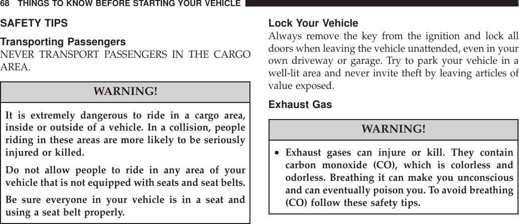 SAFETY TIPSTransporting PassengersNEVER TRANSPORT PASSENGERS IN THE CARGOAREA.WARNING!It is extremely dangerous to ride in a cargo area,inside or outside of a vehicle. In a collision, peopleriding in these areas are more likely to be seriouslyinjured or killed.Do not allow people to ride in any area of yourvehicle that is not equipped with seats and seat belts.Be sure everyone in your vehicle is in a seat andusing a seat belt properly.Lock Your VehicleAlways remove the key from the ignition and lock alldoors when leaving the vehicle unattended, even in yourown driveway or garage. Try to park your vehicle in awell-lit area and never invite theft by leaving articles ofvalue exposed.Exhaust GasWARNING!•Exhaust gases can injure or kill. They containcarbon monoxide (CO), which is colorless andodorless. Breathing it can make you unconsciousand can eventually poison you. To avoid breathing(CO) follow these safety tips.68 THINGS TO KNOW BEFORE STARTING YOUR VEHICLE