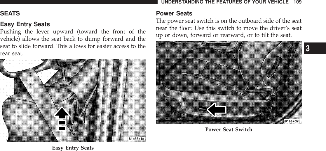 SEATSEasy Entry SeatsPushing the lever upward (toward the front of thevehicle) allows the seat back to dump forward and theseat to slide forward. This allows for easier access to therear seat.Power SeatsThe power seat switch is on the outboard side of the seatnear the floor. Use this switch to move the driver’s seatup or down, forward or rearward, or to tilt the seat.Easy Entry SeatsPower Seat SwitchUNDERSTANDING THE FEATURES OF YOUR VEHICLE 1093