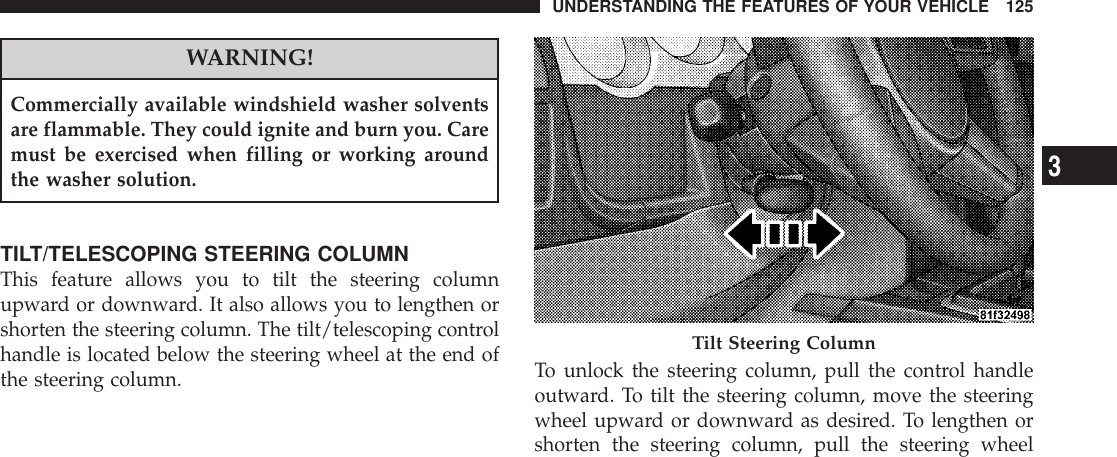 WARNING!Commercially available windshield washer solventsare flammable. They could ignite and burn you. Caremust be exercised when filling or working aroundthe washer solution.TILT/TELESCOPING STEERING COLUMNThis feature allows you to tilt the steering columnupward or downward. It also allows you to lengthen orshorten the steering column. The tilt/telescoping controlhandle is located below the steering wheel at the end ofthe steering column. To unlock the steering column, pull the control handleoutward. To tilt the steering column, move the steeringwheel upward or downward as desired. To lengthen orshorten the steering column, pull the steering wheelTilt Steering ColumnUNDERSTANDING THE FEATURES OF YOUR VEHICLE 1253