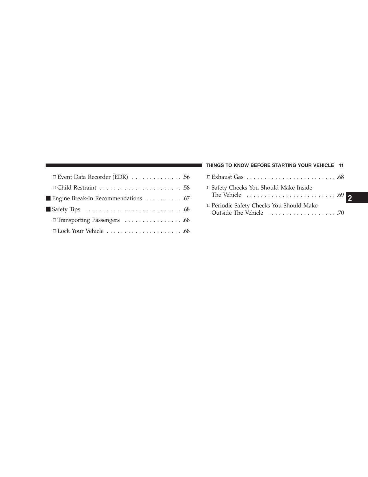 ▫Event Data Recorder (EDR) ...............56▫Child Restraint ........................58mEngine Break-In Recommendations ...........67mSafety Tips ............................68▫Transporting Passengers .................68▫Lock Your Vehicle ......................68▫Exhaust Gas ..........................68▫Safety Checks You Should Make InsideThe Vehicle ..........................69▫Periodic Safety Checks You Should MakeOutside The Vehicle ....................70THINGS TO KNOW BEFORE STARTING YOUR VEHICLE 112