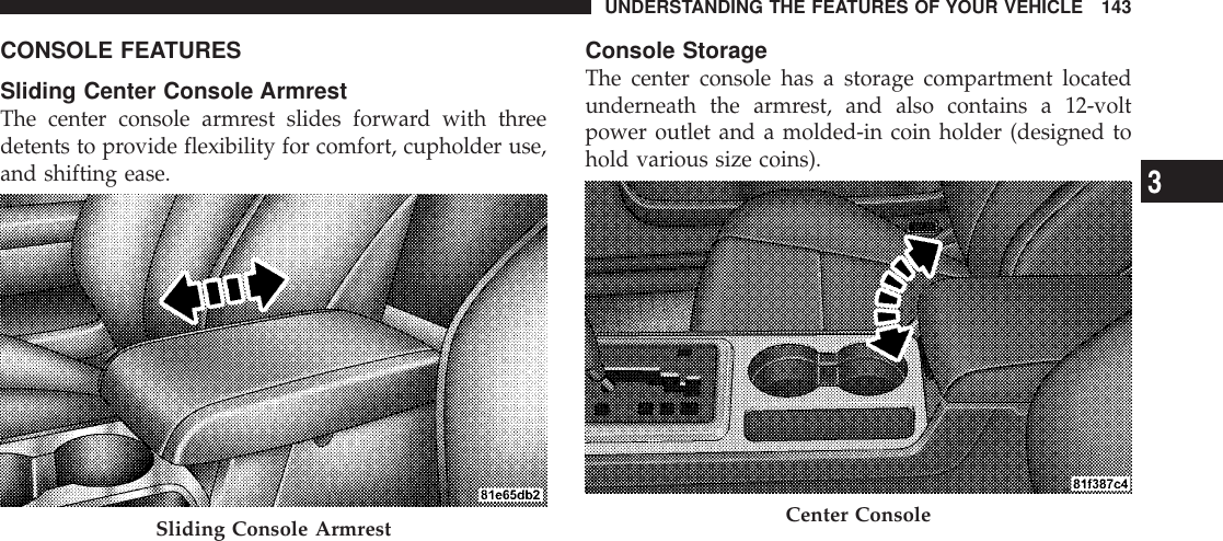 CONSOLE FEATURESSliding Center Console ArmrestThe center console armrest slides forward with threedetents to provide flexibility for comfort, cupholder use,and shifting ease.Console StorageThe center console has a storage compartment locatedunderneath the armrest, and also contains a 12-voltpower outlet and a molded-in coin holder (designed tohold various size coins).Sliding Console Armrest Center ConsoleUNDERSTANDING THE FEATURES OF YOUR VEHICLE 1433