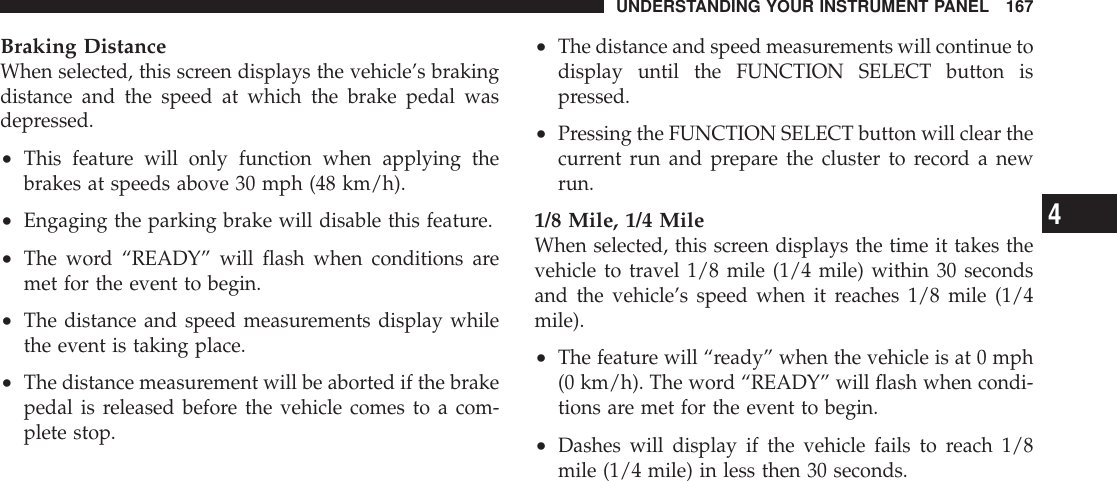 Braking DistanceWhen selected, this screen displays the vehicle’s brakingdistance and the speed at which the brake pedal wasdepressed.•This feature will only function when applying thebrakes at speeds above 30 mph (48 km/h).•Engaging the parking brake will disable this feature.•The word “READY” will flash when conditions aremet for the event to begin.•The distance and speed measurements display whilethe event is taking place.•The distance measurement will be aborted if the brakepedal is released before the vehicle comes to a com-plete stop.•The distance and speed measurements will continue todisplay until the FUNCTION SELECT button ispressed.•Pressing the FUNCTION SELECT button will clear thecurrent run and prepare the cluster to record a newrun.1/8 Mile, 1/4 MileWhen selected, this screen displays the time it takes thevehicle to travel 1/8 mile (1/4 mile) within 30 secondsand the vehicle’s speed when it reaches 1/8 mile (1/4mile).•The feature will “ready” when the vehicle is at 0 mph(0 km/h). The word “READY” will flash when condi-tions are met for the event to begin.•Dashes will display if the vehicle fails to reach 1/8mile (1/4 mile) in less then 30 seconds.UNDERSTANDING YOUR INSTRUMENT PANEL 1674