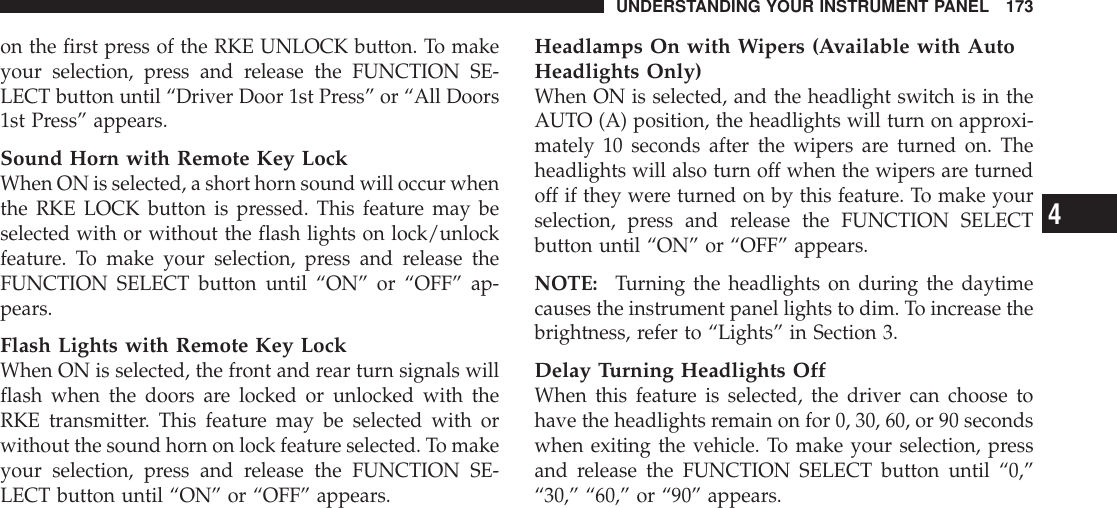 on the first press of the RKE UNLOCK button. To makeyour selection, press and release the FUNCTION SE-LECT button until “Driver Door 1st Press” or “All Doors1st Press” appears.Sound Horn with Remote Key LockWhen ON is selected, a short horn sound will occur whenthe RKE LOCK button is pressed. This feature may beselected with or without the flash lights on lock/unlockfeature. To make your selection, press and release theFUNCTION SELECT button until “ON” or “OFF” ap-pears.Flash Lights with Remote Key LockWhen ON is selected, the front and rear turn signals willflash when the doors are locked or unlocked with theRKE transmitter. This feature may be selected with orwithout the sound horn on lock feature selected. To makeyour selection, press and release the FUNCTION SE-LECT button until “ON” or “OFF” appears.Headlamps On with Wipers (Available with AutoHeadlights Only)When ON is selected, and the headlight switch is in theAUTO (A) position, the headlights will turn on approxi-mately 10 seconds after the wipers are turned on. Theheadlights will also turn off when the wipers are turnedoff if they were turned on by this feature. To make yourselection, press and release the FUNCTION SELECTbutton until “ON” or “OFF” appears.NOTE: Turning the headlights on during the daytimecauses the instrument panel lights to dim. To increase thebrightness, refer to “Lights” in Section 3.Delay Turning Headlights OffWhen this feature is selected, the driver can choose tohave the headlights remain on for 0, 30, 60, or 90 secondswhen exiting the vehicle. To make your selection, pressand release the FUNCTION SELECT button until “0,”“30,” “60,” or “90” appears.UNDERSTANDING YOUR INSTRUMENT PANEL 1734