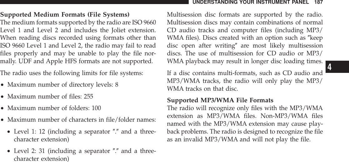 Supported Medium Formats (File Systems)The medium formats supported by the radio are ISO 9660Level 1 and Level 2 and includes the Joliet extension.When reading discs recorded using formats other thanISO 9660 Level 1 and Level 2, the radio may fail to readfiles properly and may be unable to play the file nor-mally. UDF and Apple HFS formats are not supported.The radio uses the following limits for file systems:•Maximum number of directory levels: 8•Maximum number of files: 255•Maximum number of folders: 100•Maximum number of characters in file/folder names:•Level 1: 12 (including a separator 9.9and a three-character extension)•Level 2: 31 (including a separator 9.9and a three-character extension)Multisession disc formats are supported by the radio.Multisession discs may contain combinations of normalCD audio tracks and computer files (including MP3/WMA files). Discs created with an option such as 9keepdisc open after writing9are most likely multisessiondiscs. The use of multisession for CD audio or MP3/WMA playback may result in longer disc loading times.If a disc contains multi-formats, such as CD audio andMP3/WMA tracks, the radio will only play the MP3/WMA tracks on that disc.Supported MP3/WMA File FormatsThe radio will recognize only files with the MP3/WMAextension as MP3/WMA files. Non-MP3/WMA filesnamed with the MP3/WMA extension may cause play-back problems. The radio is designed to recognize the fileas an invalid MP3/WMA and will not play the file.UNDERSTANDING YOUR INSTRUMENT PANEL 1874