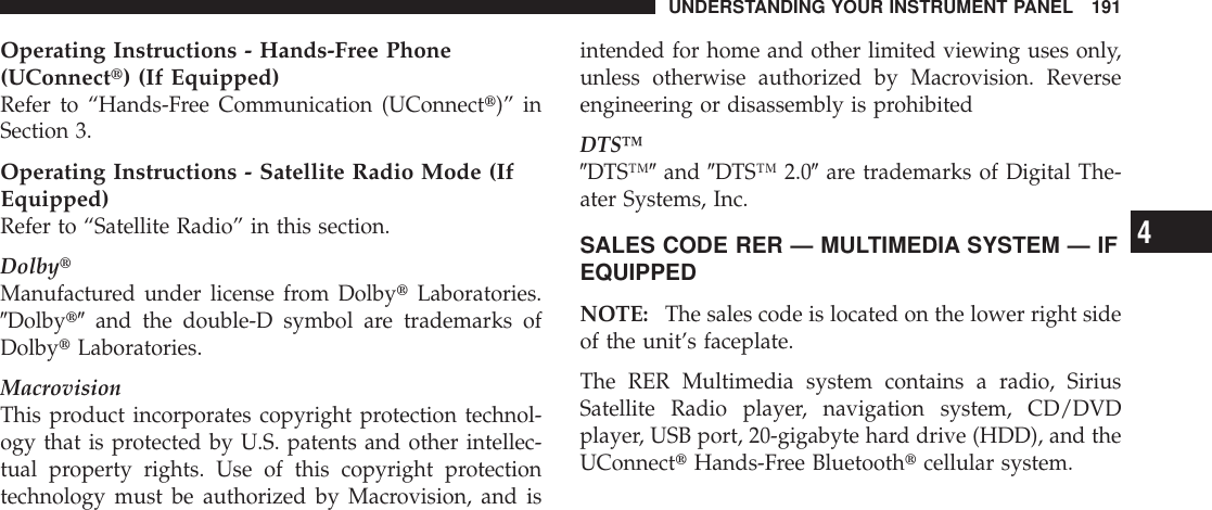 Operating Instructions - Hands-Free Phone(UConnectt) (If Equipped)Refer to “Hands-Free Communication (UConnectt)” inSection 3.Operating Instructions - Satellite Radio Mode (IfEquipped)Refer to “Satellite Radio” in this section.DolbytManufactured under license from DolbytLaboratories.9Dolbyt9 and the double-D symbol are trademarks ofDolbytLaboratories.MacrovisionThis product incorporates copyright protection technol-ogy that is protected by U.S. patents and other intellec-tual property rights. Use of this copyright protectiontechnology must be authorized by Macrovision, and isintended for home and other limited viewing uses only,unless otherwise authorized by Macrovision. Reverseengineering or disassembly is prohibitedDTS™9DTS™9and 9DTS™ 2.09are trademarks of Digital The-ater Systems, Inc.SALES CODE RER — MULTIMEDIA SYSTEM — IFEQUIPPEDNOTE: The sales code is located on the lower right sideof the unit’s faceplate.The RER Multimedia system contains a radio, SiriusSatellite Radio player, navigation system, CD/DVDplayer, USB port, 20-gigabyte hard drive (HDD), and theUConnecttHands-Free Bluetoothtcellular system.UNDERSTANDING YOUR INSTRUMENT PANEL 1914