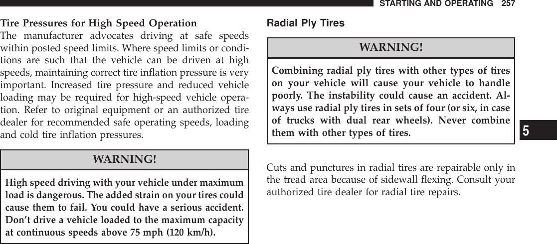Tire Pressures for High Speed OperationThe manufacturer advocates driving at safe speedswithin posted speed limits. Where speed limits or condi-tions are such that the vehicle can be driven at highspeeds, maintaining correct tire inflation pressure is veryimportant. Increased tire pressure and reduced vehicleloading may be required for high-speed vehicle opera-tion. Refer to original equipment or an authorized tiredealer for recommended safe operating speeds, loadingand cold tire inflation pressures.WARNING!High speed driving with your vehicle under maximumload is dangerous. The added strain on your tires couldcause them to fail. You could have a serious accident.Don’t drive a vehicle loaded to the maximum capacityat continuous speeds above 75 mph (120 km/h).Radial Ply TiresWARNING!Combining radial ply tires with other types of tireson your vehicle will cause your vehicle to handlepoorly. The instability could cause an accident. Al-ways use radial ply tires in sets of four (or six, in caseof trucks with dual rear wheels). Never combinethem with other types of tires.Cuts and punctures in radial tires are repairable only inthe tread area because of sidewall flexing. Consult yourauthorized tire dealer for radial tire repairs.STARTING AND OPERATING 2575