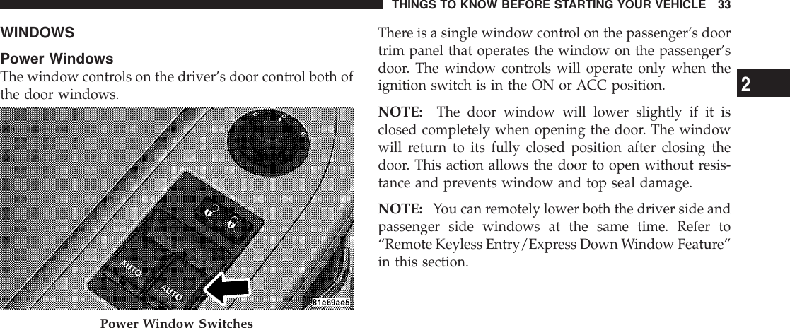 WINDOWSPower WindowsThe window controls on the driver’s door control both ofthe door windows.There is a single window control on the passenger’s doortrim panel that operates the window on the passenger’sdoor. The window controls will operate only when theignition switch is in the ON or ACC position.NOTE: The door window will lower slightly if it isclosed completely when opening the door. The windowwill return to its fully closed position after closing thedoor. This action allows the door to open without resis-tance and prevents window and top seal damage.NOTE: You can remotely lower both the driver side andpassenger side windows at the same time. Refer to“Remote Keyless Entry/Express Down Window Feature”in this section.Power Window SwitchesTHINGS TO KNOW BEFORE STARTING YOUR VEHICLE 332