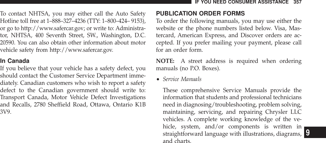 To contact NHTSA, you may either call the Auto SafetyHotline toll free at 1–888–327–4236 (TTY: 1–800–424– 9153),or go to http://www.safercar.gov; or write to: Administra-tor, NHTSA, 400 Seventh Street, SW., Washington, D.C.20590. You can also obtain other information about motorvehicle safety from http://www.safercar.gov.In CanadaIf you believe that your vehicle has a safety defect, youshould contact the Customer Service Department imme-diately. Canadian customers who wish to report a safetydefect to the Canadian government should write to:Transport Canada, Motor Vehicle Defect Investigationsand Recalls, 2780 Sheffield Road, Ottawa, Ontario K1B3V9.PUBLICATION ORDER FORMSTo order the following manuals, you may use either thewebsite or the phone numbers listed below. Visa, Mas-tercard, American Express, and Discover orders are ac-cepted. If you prefer mailing your payment, please callfor an order form.NOTE: A street address is required when orderingmanuals (no P.O. Boxes).•Service ManualsThese comprehensive Service Manuals provide theinformation that students and professional techniciansneed in diagnosing/troubleshooting, problem solving,maintaining, servicing, and repairing Chrysler LLCvehicles. A complete working knowledge of the ve-hicle, system, and/or components is written instraightforward language with illustrations, diagrams,and charts.IF YOU NEED CONSUMER ASSISTANCE 3579