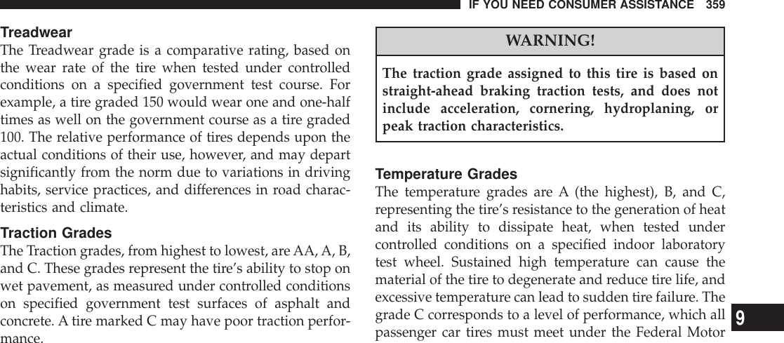 TreadwearThe Treadwear grade is a comparative rating, based onthe wear rate of the tire when tested under controlledconditions on a specified government test course. Forexample, a tire graded 150 would wear one and one-halftimes as well on the government course as a tire graded100. The relative performance of tires depends upon theactual conditions of their use, however, and may departsignificantly from the norm due to variations in drivinghabits, service practices, and differences in road charac-teristics and climate.Traction GradesThe Traction grades, from highest to lowest, are AA,A, B,and C. These grades represent the tire’s ability to stop onwet pavement, as measured under controlled conditionson specified government test surfaces of asphalt andconcrete. A tire marked C may have poor traction perfor-mance.WARNING!The traction grade assigned to this tire is based onstraight-ahead braking traction tests, and does notinclude acceleration, cornering, hydroplaning, orpeak traction characteristics.Temperature GradesThe temperature grades are A (the highest), B, and C,representing the tire’s resistance to the generation of heatand its ability to dissipate heat, when tested undercontrolled conditions on a specified indoor laboratorytest wheel. Sustained high temperature can cause thematerial of the tire to degenerate and reduce tire life, andexcessive temperature can lead to sudden tire failure. Thegrade C corresponds to a level of performance, which allpassenger car tires must meet under the Federal MotorIF YOU NEED CONSUMER ASSISTANCE 3599