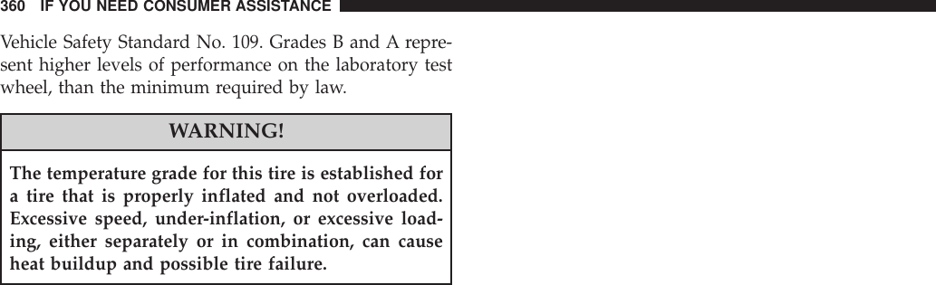 Vehicle Safety Standard No. 109. Grades B and A repre-sent higher levels of performance on the laboratory testwheel, than the minimum required by law.WARNING!The temperature grade for this tire is established fora tire that is properly inflated and not overloaded.Excessive speed, under-inflation, or excessive load-ing, either separately or in combination, can causeheat buildup and possible tire failure.360 IF YOU NEED CONSUMER ASSISTANCE