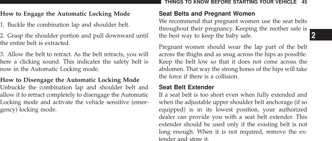 How to Engage the Automatic Locking Mode1. Buckle the combination lap and shoulder belt.2. Grasp the shoulder portion and pull downward untilthe entire belt is extracted.3. Allow the belt to retract. As the belt retracts, you willhere a clicking sound. This indicates the safety belt isnow in the Automatic Locking mode.How to Disengage the Automatic Locking ModeUnbuckle the combination lap and shoulder belt andallow it to retract completely to disengage the AutomaticLocking mode and activate the vehicle sensitive (emer-gency) locking mode.Seat Belts and Pregnant WomenWe recommend that pregnant women use the seat beltsthroughout their pregnancy. Keeping the mother safe isthe best way to keep the baby safe.Pregnant women should wear the lap part of the beltacross the thighs and as snug across the hips as possible.Keep the belt low so that it does not come across theabdomen. That way the strong bones of the hips will takethe force if there is a collision.Seat Belt ExtenderIf a seat belt is too short even when fully extended andwhen the adjustable upper shoulder belt anchorage (if soequipped) is in its lowest position, your authorizeddealer can provide you with a seat belt extender. Thisextender should be used only if the existing belt is notlong enough. When it is not required, remove the ex-tender and store it.THINGS TO KNOW BEFORE STARTING YOUR VEHICLE 452