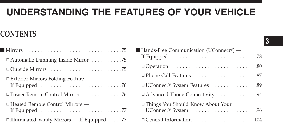 UNDERSTANDING THE FEATURES OF YOUR VEHICLECONTENTSmMirrors ...............................75▫Automatic Dimming Inside Mirror ..........75▫Outside Mirrors .......................75▫Exterior Mirrors Folding Feature —If Equipped ..........................76▫Power Remote Control Mirrors .............76▫Heated Remote Control Mirrors —If Equipped ..........................77▫Illuminated Vanity Mirrors — If Equipped ....77mHands-Free Communication (UConnectt)—If Equipped ............................78▫Operation ............................80▫Phone Call Features ....................87▫UConnecttSystem Features ...............89▫Advanced Phone Connectivity .............94▫Things You Should Know About YourUConnecttSystem .....................96▫General Information ...................1043