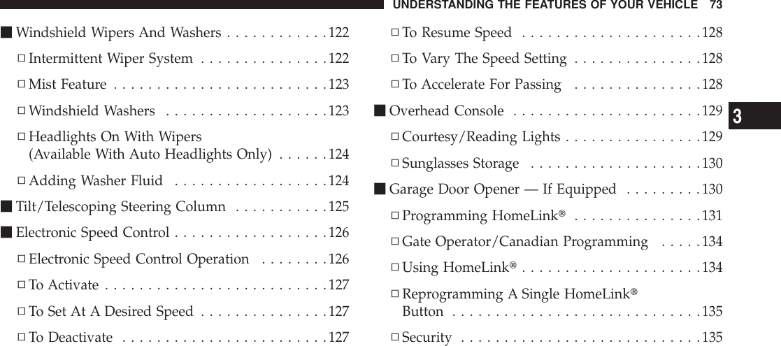mWindshield Wipers And Washers ............122▫Intermittent Wiper System ...............122▫Mist Feature .........................123▫Windshield Washers ...................123▫Headlights On With Wipers(Available With Auto Headlights Only) ......124▫Adding Washer Fluid ..................124mTilt/Telescoping Steering Column ...........125mElectronic Speed Control ..................126▫Electronic Speed Control Operation ........126▫To Activate ..........................127▫To Set At A Desired Speed ...............127▫To Deactivate ........................127▫To Resume Speed .....................128▫To Vary The Speed Setting ...............128▫To Accelerate For Passing ...............128mOverhead Console ......................129▫Courtesy/Reading Lights ................129▫Sunglasses Storage ....................130mGarage Door Opener — If Equipped .........130▫Programming HomeLinkt...............131▫Gate Operator/Canadian Programming .....134▫Using HomeLinkt.....................134▫Reprogramming A Single HomeLinktButton .............................135▫Security ............................135UNDERSTANDING THE FEATURES OF YOUR VEHICLE 733