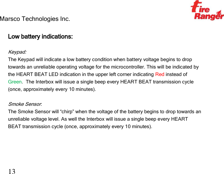 Marsco Technologies Inc.                                                     TM 13  Low battery indications:  Keypad: The Keypad will indicate a low battery condition when battery voltage begins to drop towards an unreliable operating voltage for the microcontroller. This will be indicated by the HEART BEAT LED indication in the upper left corner indicating Red instead of Green.  The Interbox will issue a single beep every HEART BEAT transmission cycle (once, approximately every 10 minutes).  Smoke Sensor: The Smoke Sensor will “chirp” when the voltage of the battery begins to drop towards an unreliable voltage level. As well the Interbox will issue a single beep every HEART BEAT transmission cycle (once, approximately every 10 minutes).    