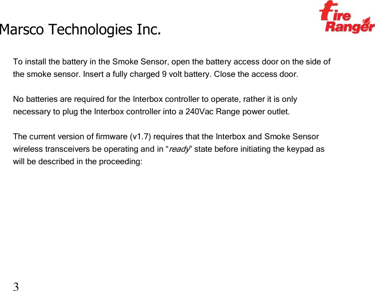 Marsco Technologies Inc.                                                     TM 3  To install the battery in the Smoke Sensor, open the battery access door on the side of the smoke sensor. Insert a fully charged 9 volt battery. Close the access door.  No batteries are required for the Interbox controller to operate, rather it is only necessary to plug the Interbox controller into a 240Vac Range power outlet.  The current version of firmware (v1.7) requires that the Interbox and Smoke Sensor wireless transceivers be operating and in “ready” state before initiating the keypad as will be described in the proceeding:  