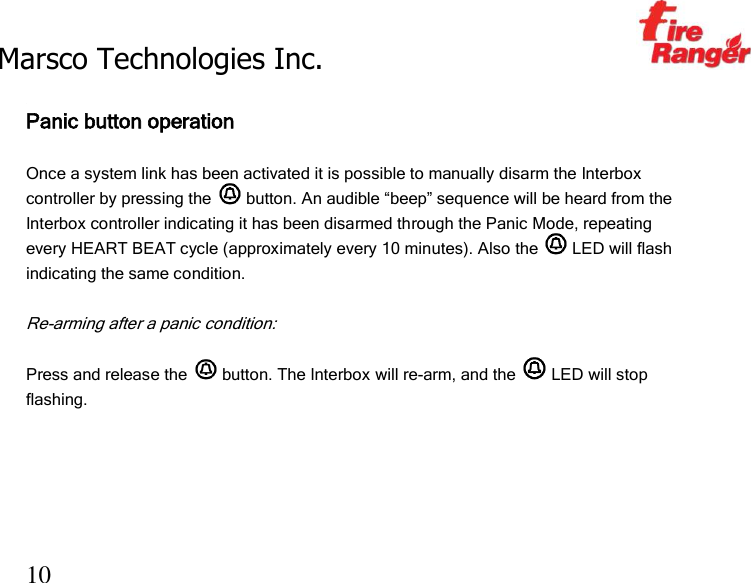 Marsco Technologies Inc.                                                     TM 10  Panic button operation  Once a system link has been activated it is possible to manually disarm the Interbox controller by pressing the   button. An audible “beep” sequence will be heard from the Interbox controller indicating it has been disarmed through the Panic Mode, repeating every HEART BEAT cycle (approximately every 10 minutes). Also the   LED will flash indicating the same condition.  Re-arming after a panic condition:  Press and release the   button. The Interbox will re-arm, and the   LED will stop flashing.  