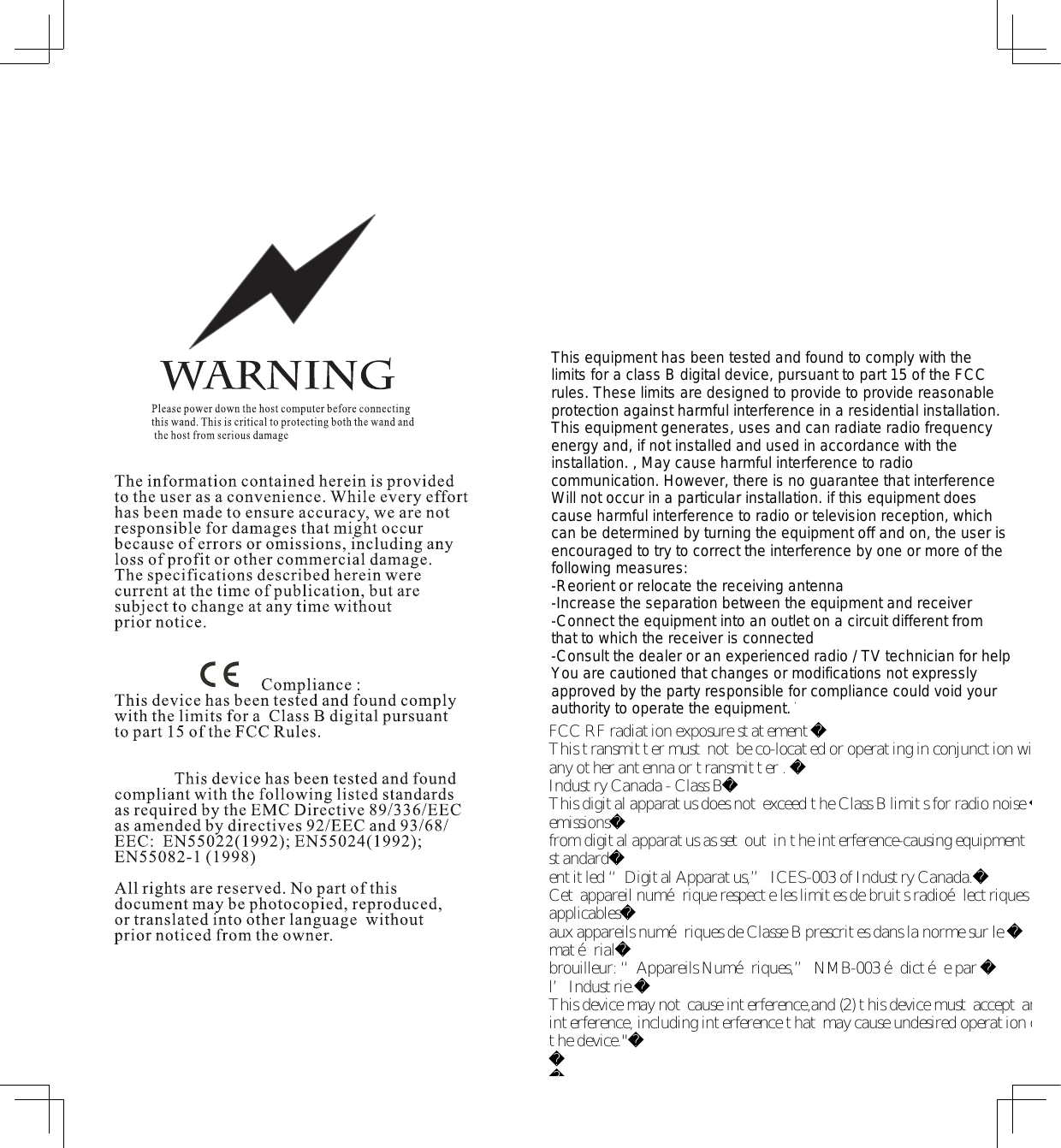This equipment has been tested and found to comply with the  limits for a class B digital device, pursuant to part 15 of the FCC  rules. These limits are designed to provide to provide reasonable  protection against harmful interference in a residential installation.  This equipment generates, uses and can radiate radio frequency  energy and, if not installed and used in accordance with the  installation. , May cause harmful interference to radio  communication. However, there is no guarantee that interference Will not occur in a particular installation. if this equipment does  cause harmful interference to radio or television reception, which  can be determined by turning the equipment off and on, the user is  encouraged to try to correct the interference by one or more of the  following measures: -Reorient or relocate the receiving antenna -Increase the separation between the equipment and receiver -Connect the equipment into an outlet on a circuit different from  that to which the receiver is connected -Consult the dealer or an experienced radio / TV technician for help You are cautioned that changes or modifications not expressly  approved by the party responsible for compliance could void your  authority to operate the equipment. This device complies with part  15 of the FCC rules. Operation is subject to the following two  conditions (1) This device may not cause harmful interference and  (2) This device must accept any interference received, including  interference that may cause undesired operation   mobile devices without co-location condition (the transmitting  antenna is installed or located more than 20cm away from the  body of user and near by person) FCC RF radiation exposure statement: 1. This transmitter must not be co-located or operating in  conjunction with any other antenna or transmitter. 2. This equipment complies with FCC RF radiation exposure limits  set forth for an uncontrolled environment. This equipment should  be installed and operated with a minimum distance of 20  centimeters between the radiator and your body.  FCC RF radiation exposure statementThis transmitter must not be co-located or operating in conjunction with any other antenna or transmitter . Industry Canada - Class BThis digital apparatus does not exceed the Class B limits for radio noise emissionsfrom digital apparatus as set out in the interference-causing equipment standardentitled &ldquo;Digital Apparatus,&rdquo; ICES-003 of Industry Canada.Cet appareil num&eacute;rique respecte les limites de bruits radio&eacute;lectriques applicablesaux appareils num&eacute;riques de Classe B prescrites dans la norme sur le mat&eacute;rialbrouilleur: &ldquo;Appareils Num&eacute;riques,&rdquo; NMB-003 &eacute;dict&eacute;e par l&rsquo;Industrie.This device may not cause interference,and (2) this device must accept anyinterference, including interference that may cause undesired operation of the device."