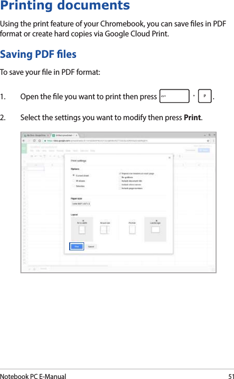 Notebook PC E-Manual51Printing documentsUsing the print feature of your Chromebook, you can save les in PDF format or create hard copies via Google Cloud Print.Saving PDF lesTo save your le in PDF format:1.  Open the le you want to print then press  .2.  Select the settings you want to modify then press Print.
