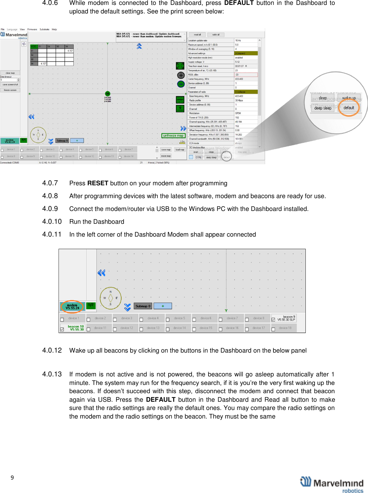   9                  4.0.6  While modem  is connected to  the  Dashboard,  press  DEFAULT button  in  the Dashboard  to upload the default settings. See the print screen below:  4.0.7  Press RESET button on your modem after programming 4.0.8  After programming devices with the latest software, modem and beacons are ready for use.  4.0.9  Connect the modem/router via USB to the Windows PC with the Dashboard installed. 4.0.10  Run the Dashboard 4.0.11  In the left corner of the Dashboard Modem shall appear connected  4.0.12  Wake up all beacons by clicking on the buttons in the Dashboard on the below panel  4.0.13  If modem is not active and is not powered, the beacons will go asleep automatically after 1 minute. The system may run for the frequency search, if it is you&rsquo;re the very first waking up the beacons.  If  doesn&rsquo;t succeed  with this step,  disconnect  the  modem  and  connect  that  beacon again via USB. Press the  DEFAULT button in the Dashboard and Read all  button to make sure that the radio settings are really the default ones. You may compare the radio settings on the modem and the radio settings on the beacon. They must be the same  