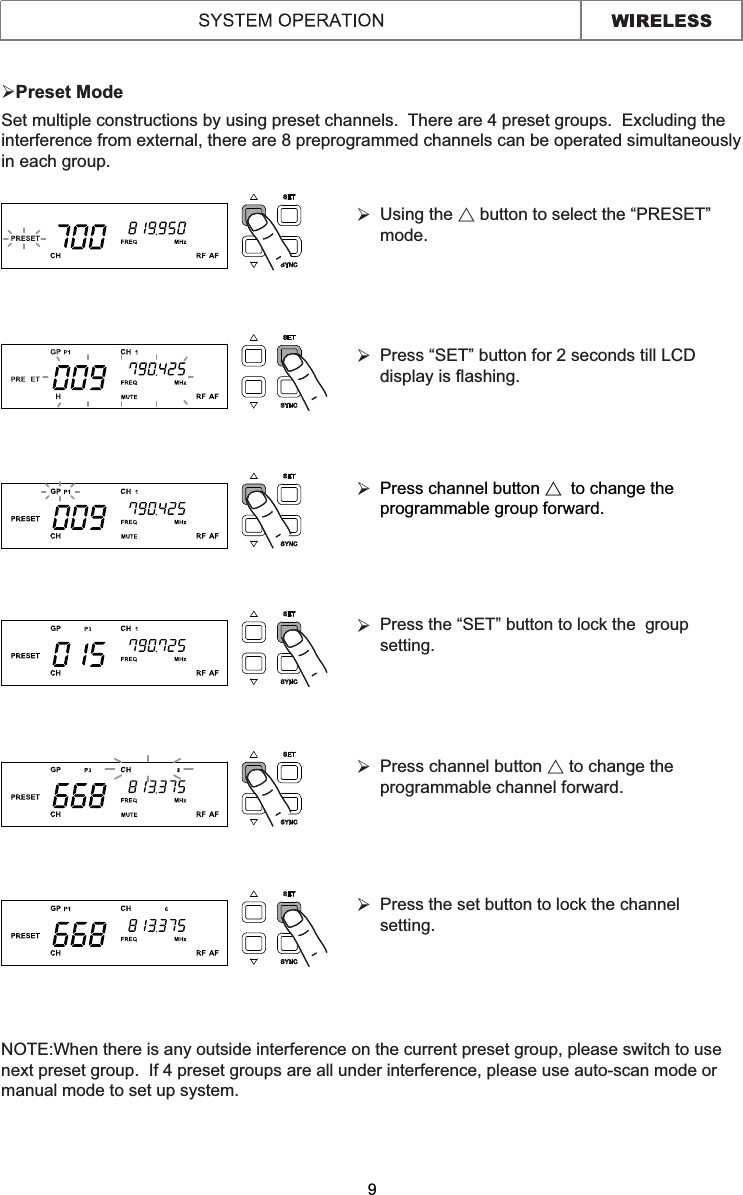 ¾Preset ModeSet multiple constructions by using preset channels.  There are 4 preset groups.  Excluding the interference from external, there are 8 preprogrammed channels can be operated simultaneously in each group.9Using the Ɇ button to select the “PRESET” mode.¾Press channel button Ɇ!to change the programmable group forward.  ¾Press the “SET” button to lock the  group setting. ¾Press channel button Ɇ to change the programmable channel forward.  ¾Press the set button to lock the channel setting.NOTE:When there is any outside interference on the current preset group, please switch to use next preset group.  If 4 preset groups are all under interference, please use auto-scan mode or manual mode to set up system.¾Press “SET” button for 2 seconds till LCD display is flashing.¾