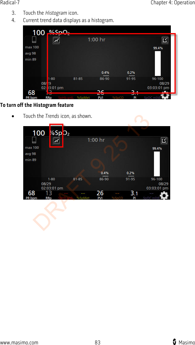 Radical-7    Chapter 4: Operation  3. Touch the Histogram icon. 4. Current trend data displays as a histogram.  To turn off the Histogram feature • Touch the Trends icon, as shown.   www.masimo.com 83    Masimo    DRAFT 9 25 13