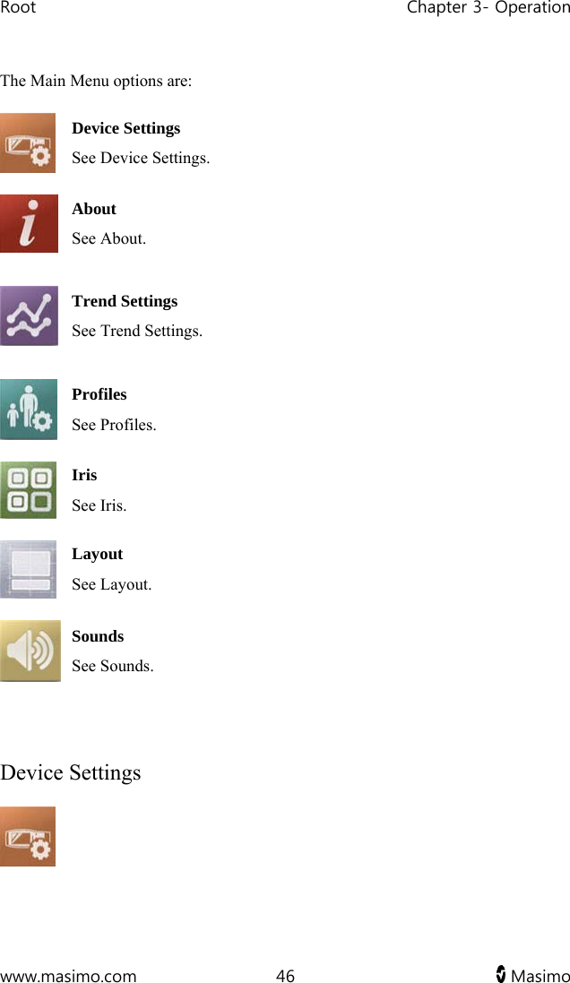 Root   Chapter 3- Operation  www.masimo.com  46   Masimo   The Main Menu options are:  Device Settings See Device Settings.  About See About.   Trend Settings See Trend Settings.   Profiles See Profiles.  Iris See Iris.  Layout See Layout.   Sounds See Sounds.    Device Settings  