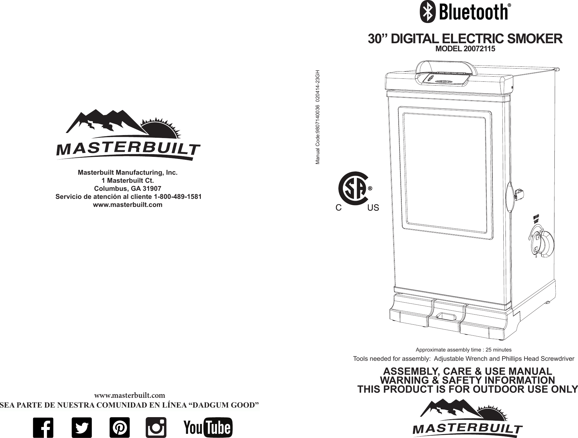 Masterbuilt Manufacturing, Inc.  1 Masterbuilt Ct.Columbus, GA 31907 Servicio de atención al cliente 1-800-489-1581www.masterbuilt.comwww.masterbuilt.comBE A PART OF OUR “DADGUM GOOD” COMMUNITY ONLINESEA PARTE DE NUESTRA COMUNIDAD EN LÍNEA “DADGUM GOOD”Manual Code:9807140036  020414-23GH30” DIGITAL ELECTRIC SMOKER MODEL 20072115Tools needed for assembly:  Adjustable Wrench and Phillips Head ScrewdriverApproximate assembly time : 25 minutesASSEMBLY, CARE &amp; USE MANUAL WARNING &amp; SAFETY INFORMATIONTHIS PRODUCT IS FOR OUTDOOR USE ONLY