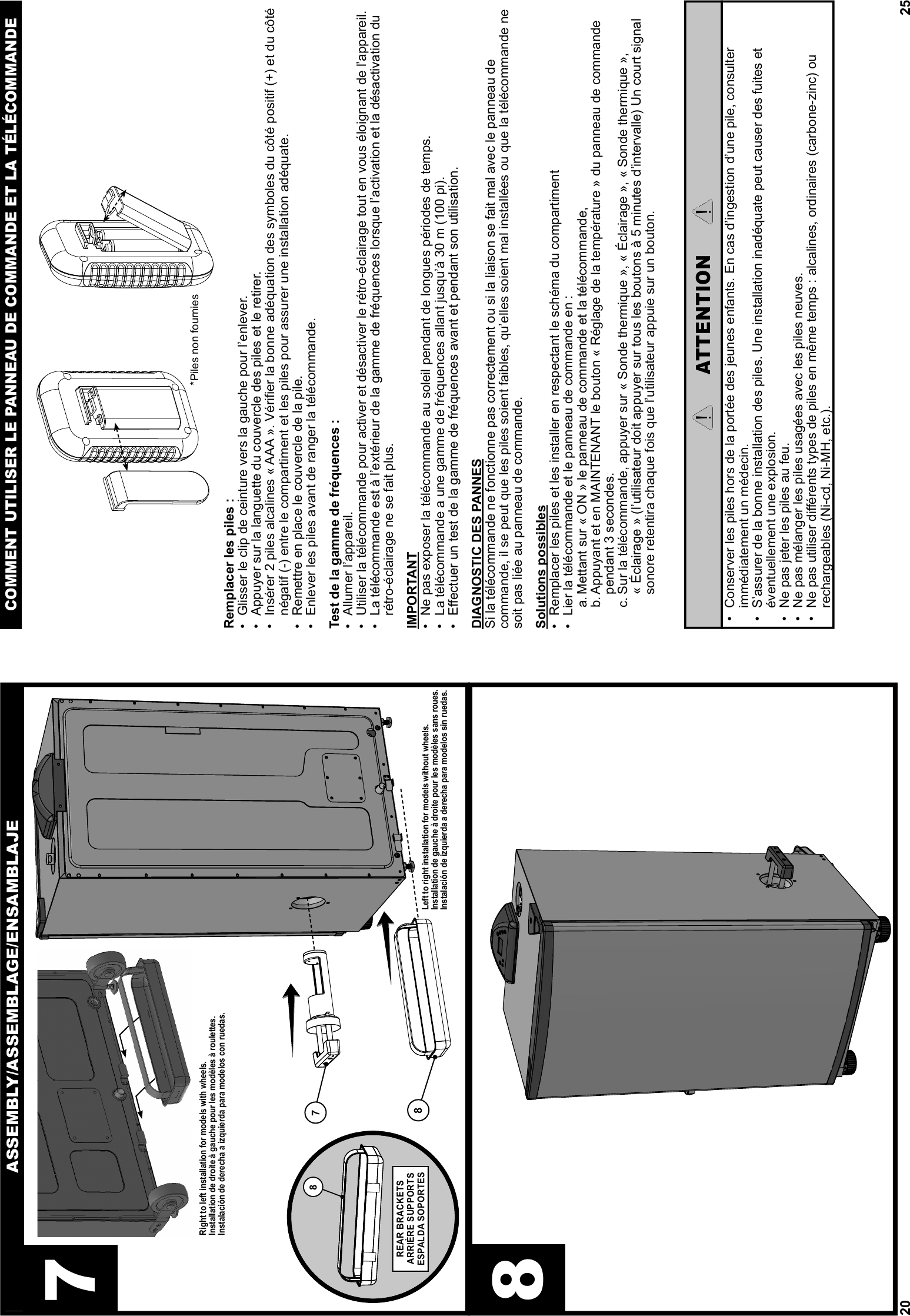 2078ASSEMBLY/ASSEMBLAGE/ENSAMBLAJE78REAR BRACKETSARRIÈRE SUPPORTSESPALDA SOPORTES8Left to right installation for models without wheels.Installation de gauche à droite pour les modèles sans roues.Instalación de izquierda a derecha para modelos sin ruedas.Right to left installation for models with wheels.Installation de droite à gauche pour les modèles à roulettes.Instalación de derecha a izquierda para modelos con ruedas.25Remplacer les piles :•  Glisser le clip de ceinture vers la gauche pour l’enlever.•  Appuyer sur la languette du couvercle des piles et le retirer.•  Insérer 2 piles alcalines « AAA ». Vériﬁ er la bonne adéquation des symboles du côté positif (+) et du côté négatif (-) entre le compartiment et les piles pour assurer une installation adéquate.•  Remettre en place le couvercle de la pile.•  Enlever les piles avant de ranger la télécommande.Test de la gamme de fréquences :•  Allumer l’appareil.•  Utiliser la télécommande pour activer et désactiver le rétro-éclairage tout en vous éloignant de l’appareil.•  La télécommande est à l’extérieur de la gamme de fréquences lorsque l’activation et la désactivation du rétro-éclairage ne se fait plus.IMPORTANT•  Ne pas exposer la télécommande au soleil pendant de longues périodes de temps.•  La télécommande a une gamme de fréquences allant jusqu’à 30 m (100 pi).•  Eﬀ ectuer un test de la gamme de fréquences avant et pendant son utilisation.DIAGNOSTIC DES PANNESSi la télécommande ne fonctionne pas correctement ou si la liaison se fait mal avec le panneau de commande, il se peut que les piles soient faibles, qu’elles soient mal installées ou que la télécommande ne soit pas liée au panneau de commande.Solutions possibles•  Remplacer les piles et les installer en respectant le schéma du compartiment•  Lier la télécommande et le panneau de commande en :a. Mettant sur « ON » le panneau de commande et la télécommande,b. Appuyant et en MAINTENANT le bouton « Réglage de la température » du panneau de commande pendant 3 secondes.c. Sur la télécommande, appuyer sur « Sonde thermique », « Éclairage », « Sonde thermique »,  « Éclairage » (l’utilisateur doit appuyer sur tous les boutons à 5 minutes d’intervalle) Un court signal sonore retentira chaque fois que l’utilisateur appuie sur un bouton.COMMENT UTILISER LE PANNEAU DE COMMANDE ET LA TÉLÉCOMMANDEATTENTION•  Conserver les piles hors de la portée des jeunes enfants. En cas d’ingestion d’une pile, consulter immédiatement un médecin.•  S’assurer de la bonne installation des piles. Une installation inadéquate peut causer des fuites et éventuellement une explosion.•  Ne pas jeter les piles au feu.•  Ne pas mélanger les piles usagées avec les piles neuves.•  Ne pas utiliser diﬀ érents types de piles en même temps : alcalines, ordinaires (carbone-zinc) ou rechargeables (Ni-cd, Ni-MH, etc.).*Piles non fournies