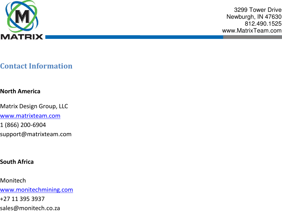  3299 Tower Drive Newburgh, IN 47630 812.490.1525 www.MatrixTeam.com   Contact Information  North America Matrix Design Group, LLC www.matrixteam.com 1 (866) 200-6904 support@matrixteam.com   South Africa  Monitech www.monitechmining.com +27 11 395 3937 sales@monitech.co.za   