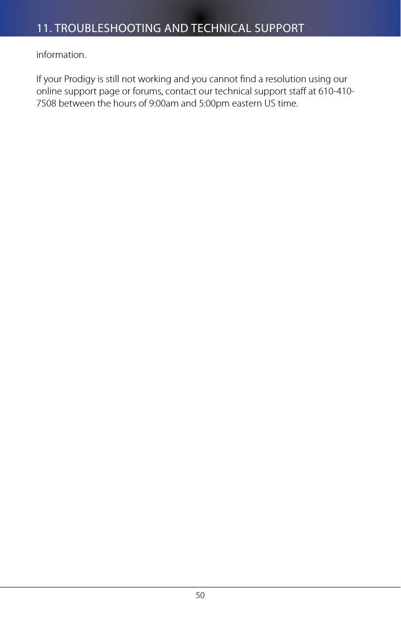 5011. TROUBLESHOOTING AND TECHNICAL SUPPORTinformation.If your Prodigy is still not working and you cannot nd a resolution using our online support page or forums, contact our technical support sta at 610-410-7508 between the hours of 9:00am and 5:00pm eastern US time.