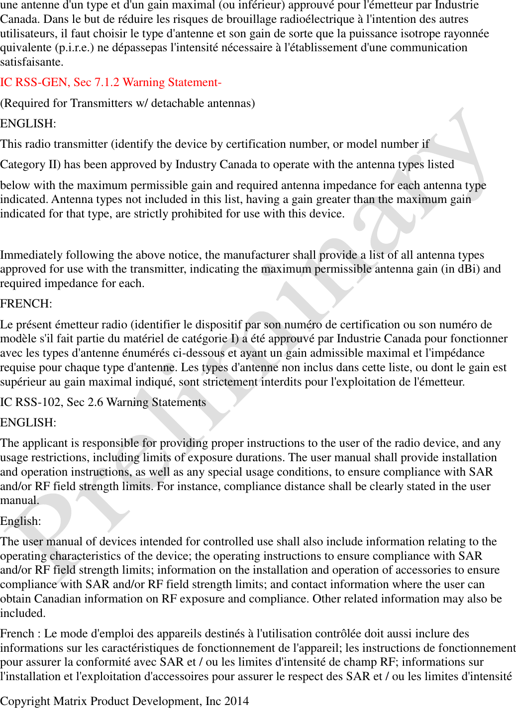  Copyright Matrix Product Development, Inc 2014  une antenne d&apos;un type et d&apos;un gain maximal (ou inférieur) approuvé pour l&apos;émetteur par Industrie Canada. Dans le but de réduire les risques de brouillage radioélectrique à l&apos;intention des autres utilisateurs, il faut choisir le type d&apos;antenne et son gain de sorte que la puissance isotrope rayonnée quivalente (p.i.r.e.) ne dépassepas l&apos;intensité nécessaire à l&apos;établissement d&apos;une communication satisfaisante. IC RSS-GEN, Sec 7.1.2 Warning Statement-  (Required for Transmitters w/ detachable antennas) ENGLISH: This radio transmitter (identify the device by certification number, or model number if Category II) has been approved by Industry Canada to operate with the antenna types listed below with the maximum permissible gain and required antenna impedance for each antenna type indicated. Antenna types not included in this list, having a gain greater than the maximum gain indicated for that type, are strictly prohibited for use with this device.   Immediately following the above notice, the manufacturer shall provide a list of all antenna types approved for use with the transmitter, indicating the maximum permissible antenna gain (in dBi) and required impedance for each. FRENCH:  Le présent émetteur radio (identifier le dispositif par son numéro de certification ou son numéro de modèle s&apos;il fait partie du matériel de catégorie I) a été approuvé par Industrie Canada pour fonctionner avec les types d&apos;antenne énumérés ci-dessous et ayant un gain admissible maximal et l&apos;impédance requise pour chaque type d&apos;antenne. Les types d&apos;antenne non inclus dans cette liste, ou dont le gain est supérieur au gain maximal indiqué, sont strictement interdits pour l&apos;exploitation de l&apos;émetteur.  IC RSS-102, Sec 2.6 Warning Statements ENGLISH: The applicant is responsible for providing proper instructions to the user of the radio device, and any usage restrictions, including limits of exposure durations. The user manual shall provide installation and operation instructions, as well as any special usage conditions, to ensure compliance with SAR and/or RF field strength limits. For instance, compliance distance shall be clearly stated in the user manual. English:  The user manual of devices intended for controlled use shall also include information relating to the operating characteristics of the device; the operating instructions to ensure compliance with SAR and/or RF field strength limits; information on the installation and operation of accessories to ensure compliance with SAR and/or RF field strength limits; and contact information where the user can obtain Canadian information on RF exposure and compliance. Other related information may also be included. French : Le mode d&apos;emploi des appareils destinés à l&apos;utilisation contrôlée doit aussi inclure des informations sur les caractéristiques de fonctionnement de l&apos;appareil; les instructions de fonctionnement pour assurer la conformité avec SAR et / ou les limites d&apos;intensité de champ RF; informations sur l&apos;installation et l&apos;exploitation d&apos;accessoires pour assurer le respect des SAR et / ou les limites d&apos;intensité 