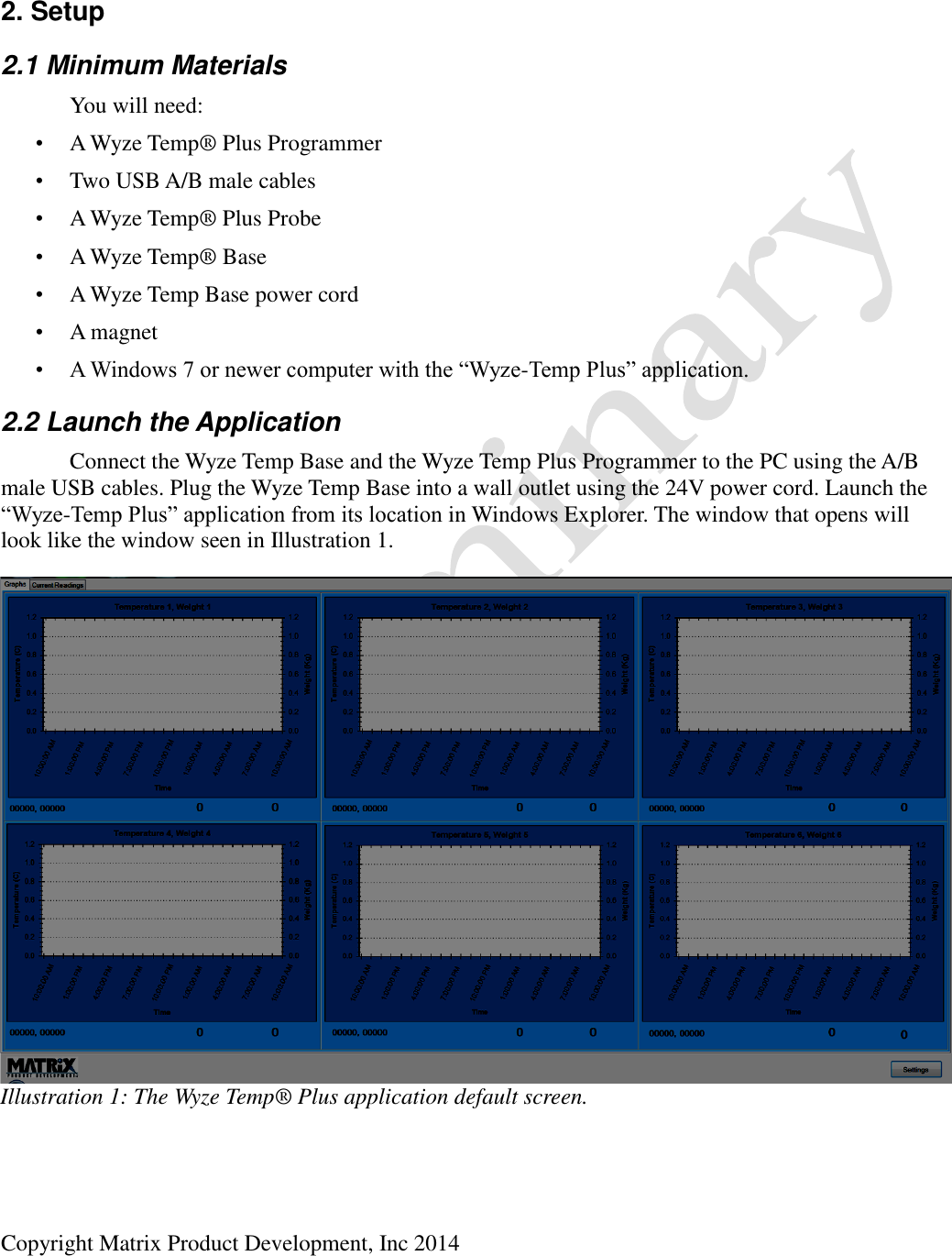  Copyright Matrix Product Development, Inc 2014   2. Setup 2.1 Minimum Materials   You will need: • A Wyze Temp® Plus Programmer • Two USB A/B male cables • A Wyze Temp® Plus Probe • A Wyze Temp® Base • A Wyze Temp Base power cord • A magnet • A Windows 7 or newer computer with the “Wyze-Temp Plus” application. 2.2 Launch the Application   Connect the Wyze Temp Base and the Wyze Temp Plus Programmer to the PC using the A/B male USB cables. Plug the Wyze Temp Base into a wall outlet using the 24V power cord. Launch the “Wyze-Temp Plus” application from its location in Windows Explorer. The window that opens will look like the window seen in Illustration 1.  Illustration 1: The Wyze Temp® Plus application default screen. 