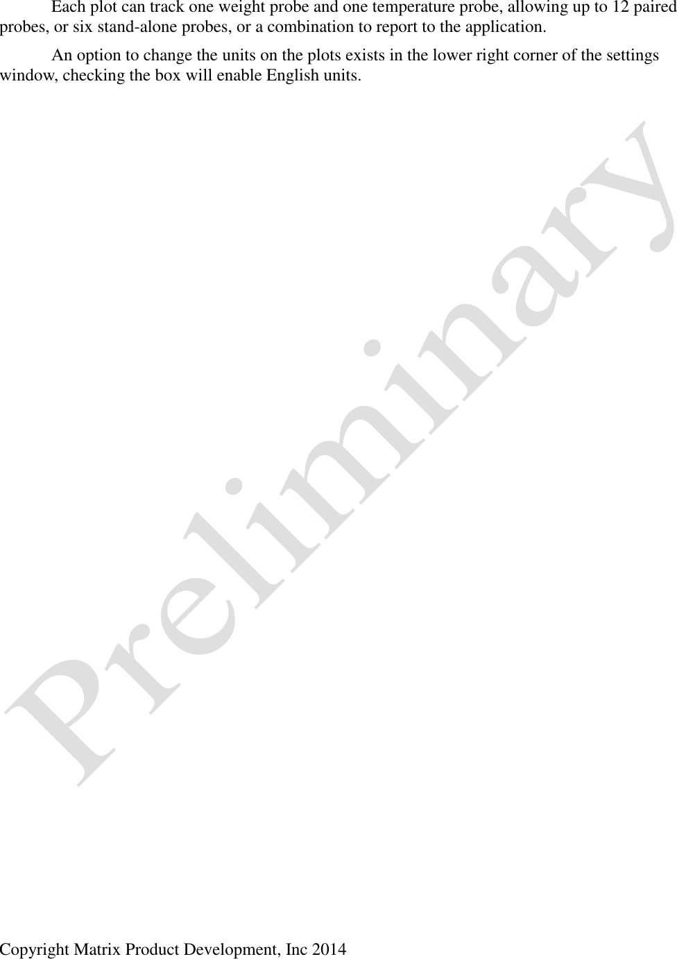  Copyright Matrix Product Development, Inc 2014     Each plot can track one weight probe and one temperature probe, allowing up to 12 paired probes, or six stand-alone probes, or a combination to report to the application.   An option to change the units on the plots exists in the lower right corner of the settings window, checking the box will enable English units. 