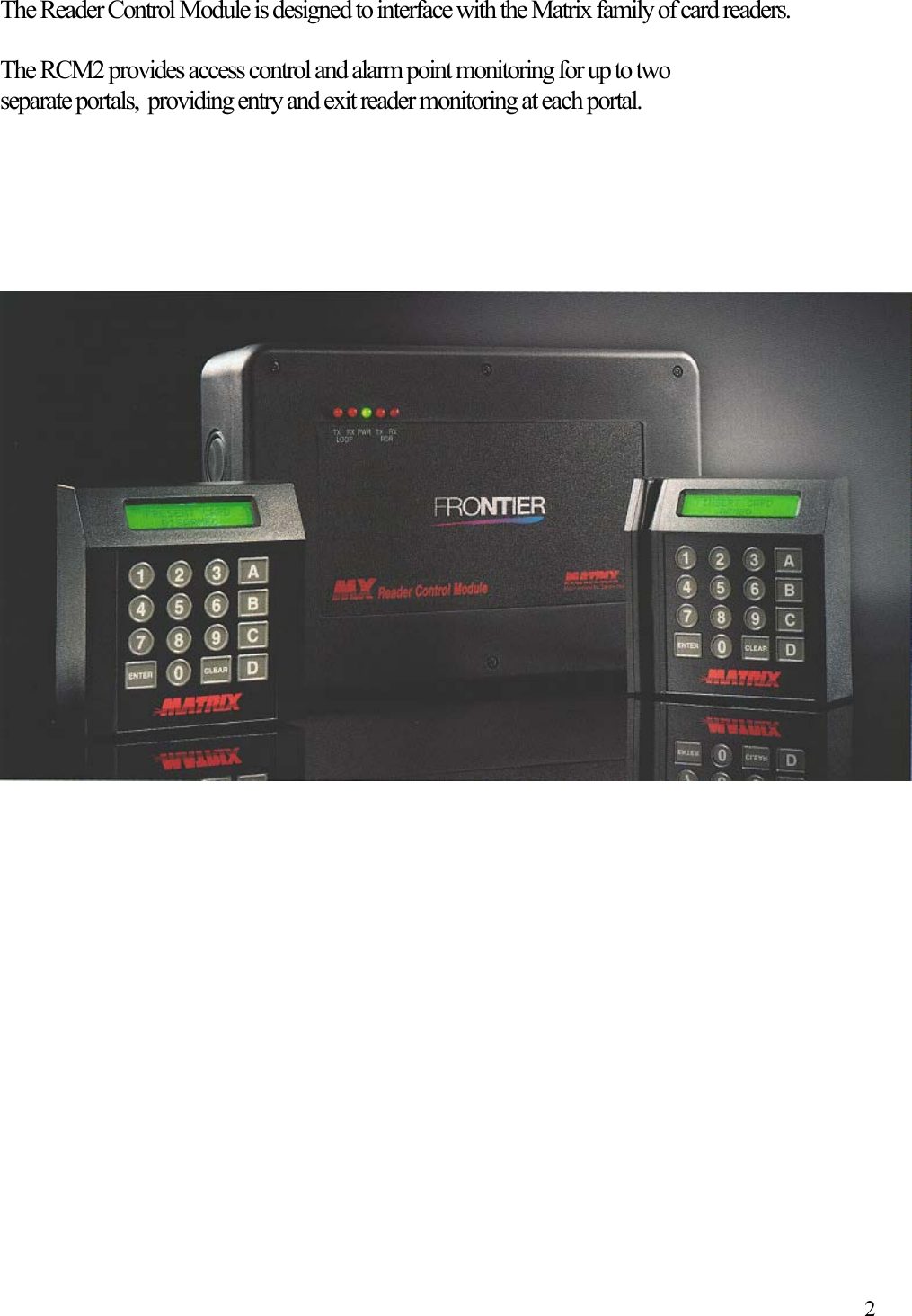  2The Reader Control Module is designed to interface with the Matrix family of card readers.  The RCM2 provides access control and alarm point monitoring for up to two separate portals,  providing entry and exit reader monitoring at each portal.                         