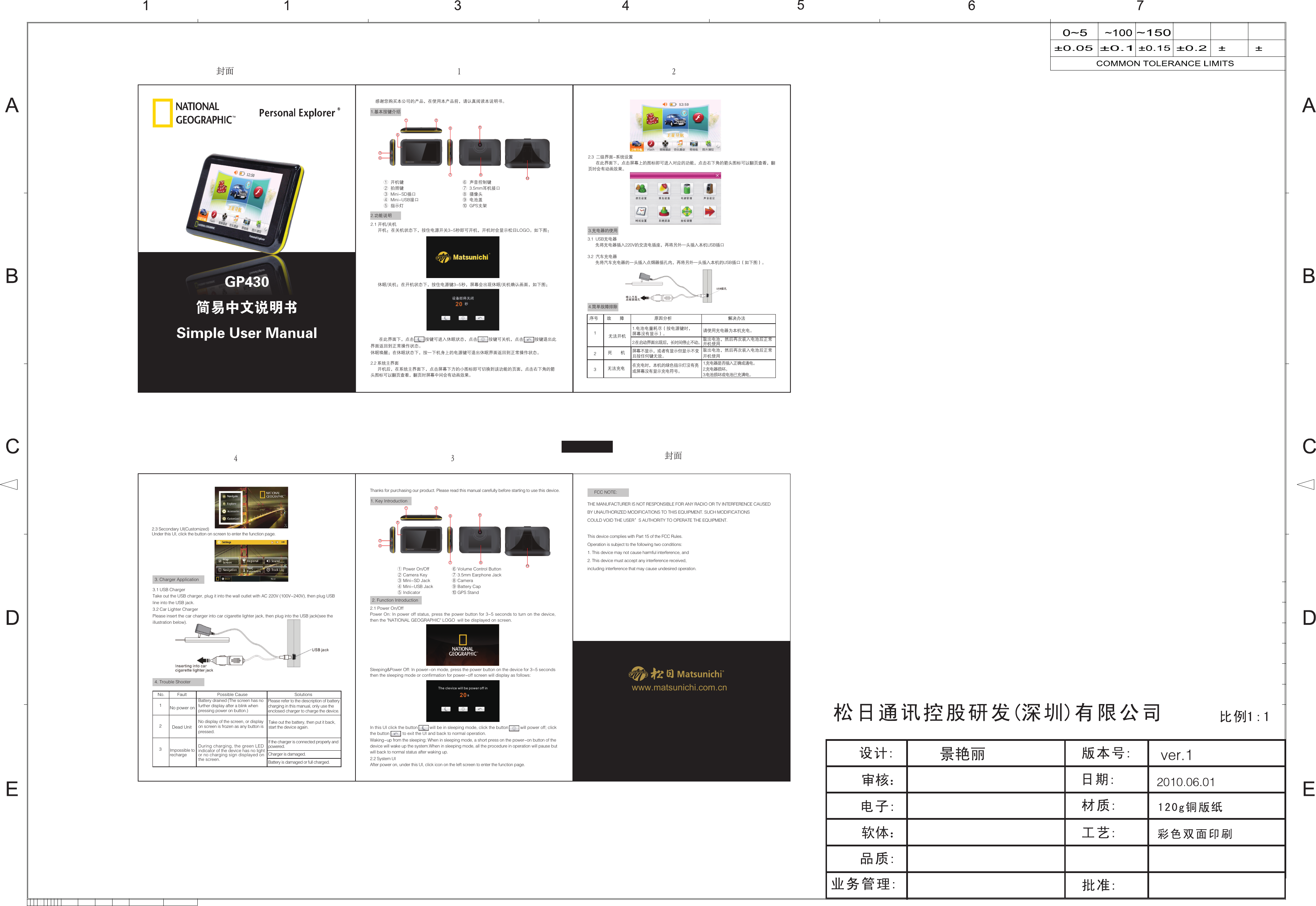 www.matsunichi.com.cn12356781094    感谢您购买本公司的产品，在使用本产品前，请认真阅读本说明书。1.基本按键介绍2.功能说明3.充电器的使用①  开机键②  拍照键③  Mini-SD插口④  Mini-USB接口⑤  指示灯⑥  声音控制键⑦  3.5mm耳机接口⑧  摄像头⑨  电池盖⑩  GPS支架2.1 开机/关机      开机：在关机状态下，按住电源开关3~5秒即可开机，开机时会显示松日LOGO。如下图：2.2 系统主界面      开机后，在系统主界面下，点击屏幕下方的小图标即可切换到该功能的页面，点击右下角的箭头图标可以翻页查看，翻页时屏幕中间会有动画效果。2.3  二级界面-系统设置       在此界面下，点击屏幕上的图标即可进入对应的功能，点击右下角的箭头图标可以翻页查看，翻页时会有动画效果。3.1  USB充电器       先将充电器插入220V的交流电插座，再将另外一头插入本机USB插口3.2  汽车充电器       先将汽车充电器的一头插入点烟器插孔内，再将另外一头插入本机的USB插口（如下图）。      休眠/关机：在开机状态下，按住电源键3~5秒，屏幕会出现休眠/关机确认画面，如下图：       在此界面下，点击         按键可进入休眠状态，点击         按键可关机，点击         按键退出此界面返回到正常操作状态。休眠唤醒：在休眠状态下，按一下机身上的电源键可退出休眠界面返回到正常操作状态。序号 故       障 原因分析 解决办法123无法开机死       机无法充电1.电池电量耗尽（按电源键时，屏幕没有显示）。 请使用充电器为本机充电。2.在启动界面出现后，长时间停止不动。 取出电池，然后再次装入电池后正常开机使用 取出电池，然后再次装入电池后正常开机使用 屏幕不显示，或者有显示但显示不变且按任何键无效。在充电时，本机的绿色指示灯没有亮或屏幕没有显示充电符号。1.充电器是否插入正确或通电。2.充电器损坏。3.电池损坏或电池已充满电。4.简单故障排除123567810941. Key Introduction2. Function Introduction① Power On/Off② Camera Key③ Mini-SD Jack④ Mini-USB Jack⑤ Indicator ⑥ Volume Control Button⑦ 3.5mm Earphone Jack⑧ Camera⑨ Battery Cap⑩ GPS Stand2.1 Power On/OffPower On: In power off status, press the power button for 3~5 seconds to turn on the device, then the &quot;NATIONAL GEOGRAPHIC&quot; LOGO  will be displayed on screen.Sleeping&amp;Power Off: In power-on mode, press the power button on the device for 3~5 seconds then the sleeping mode or confirmation for power-off screen will display as follows:THE MANUFACTURER IS NOT RESPONSIBLE FOR ANY RADIO OR TV INTERFERENCE CAUSEDBY UNAUTHORIZED MODIFICATIONS TO THIS EQUIPMENT. SUCH MODIFICATIONSCOULD VOID THE USER’S AUTHORITY TO OPERATE THE EQUIPMENT.This device complies with Part 15 of the FCC Rules.Operation is subject to the following two conditions:1. This device may not cause harmful interference, and2. This device must accept any interference received,including interference that may cause undesired operation.Waking-up from the sleeping: When in sleeping mode, a short press on the power-on button of the device will wake up the system.When in sleeping mode, all the procedure in operation will pause but will back to normal status after waking up.In this UI click the button          will be in sleeping mode, click the button          will power off; click the button           to exit the UI and back to normal operation.Thanks for purchasing our product. Please read this manual carefully before starting to use this device. 20The clevice will be power off in                                s2.2 System UIAfter power on, under this UI, click icon on the left screen to enter the function page. 3. Charger Application 4. Trouble Shooter2.3 Secondary UI(Customized)Under this UI, click the button on screen to enter the function page.3.1 USB ChargerTake out the USB charger, plug it into the wall outlet with AC 220V (100V~240V), then plug USB line into the USB jack.3.2 Car Lighter ChargerPlease insert the car charger into car cigarette lighter jack, then plug into the USB jack(see the illustration below).No. Fault Possible Cause Solutions123No power onDead UnitBattery drained (The screen has no further display after a blink when pressing power on button.)Please refer to the description of battery charging in this manual, only use the enclosed charger to charge the device.No display of the screen, or display on screen is frozen as any button is pressed.Take out the battery, then put it back, start the device again.Impossible to rechargeDuring charging, the green LED indicator of the device has no light or no charging sign displayed on the screen.If the charger is connected properly and powered.Charger is damaged.Battery is damaged or full charged.软体：审核：GP430简易中文说明书Simple User Manual封面封面１ ２３４FCC NOTE: