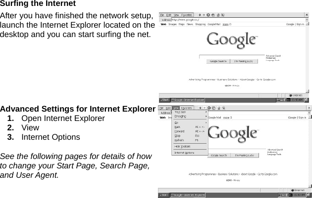 Surfing the Internet   After you have finished the network setup, launch the Internet Explorer located on the desktop and you can start surfing the net. Advanced Settings for Internet Explorer1.  Open Internet Explorer 2.  View 3.  Internet Options  See the following pages for details of how to change your Start Page, Search Page, and User Agent. 