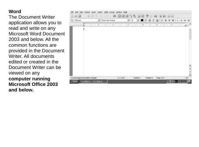 Word The Document Writer application allows you to read and write on any Microsoft Word Document 2003 and below. All the common functions are provided in the Document Writer. All documents edited or created in the Document Writer can be viewed on any computer running Microsoft Office 2003 and below. 