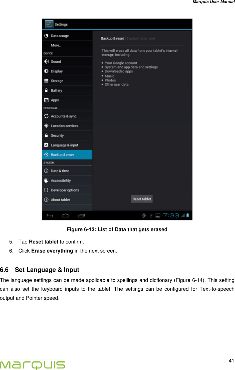 Marquis User Manual   41   Figure 6-13: List of Data that gets erased 5.  Tap Reset tablet to confirm. 6.  Click Erase everything in the next screen. 6.6  Set Language &amp; Input The language settings can be made applicable to spellings and dictionary (Figure 6-14). This setting can  also  set  the  keyboard  inputs  to  the  tablet.  The  settings  can  be  configured  for  Text-to-speech output and Pointer speed.    