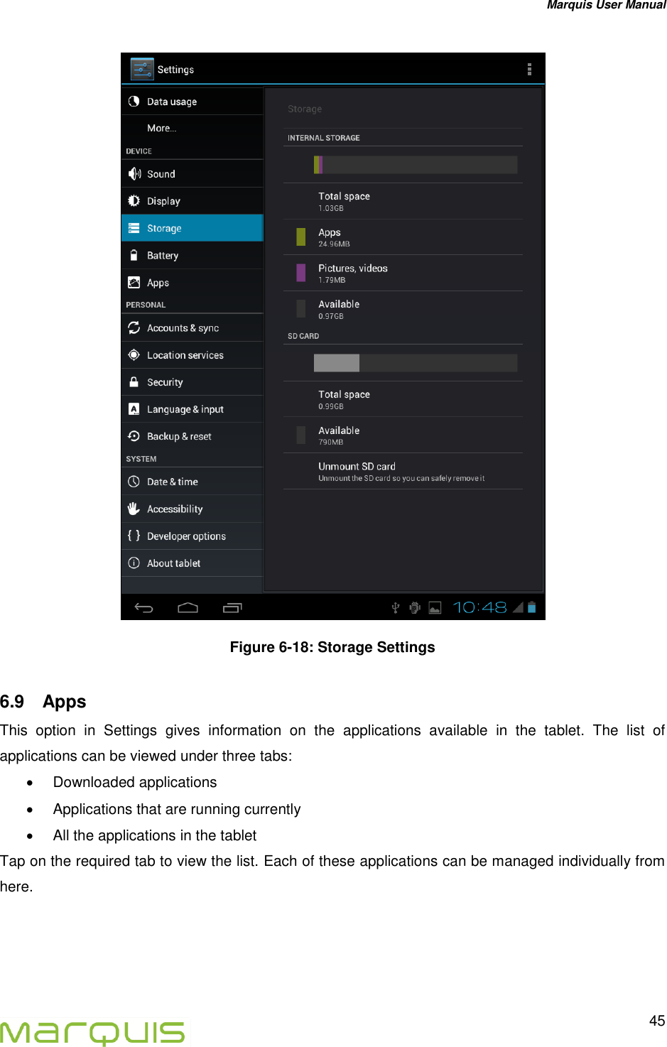 Marquis User Manual   45   Figure 6-18: Storage Settings 6.9  Apps This  option  in  Settings  gives  information  on  the  applications  available  in  the  tablet.  The  list  of applications can be viewed under three tabs:   Downloaded applications   Applications that are running currently   All the applications in the tablet Tap on the required tab to view the list. Each of these applications can be managed individually from here. 