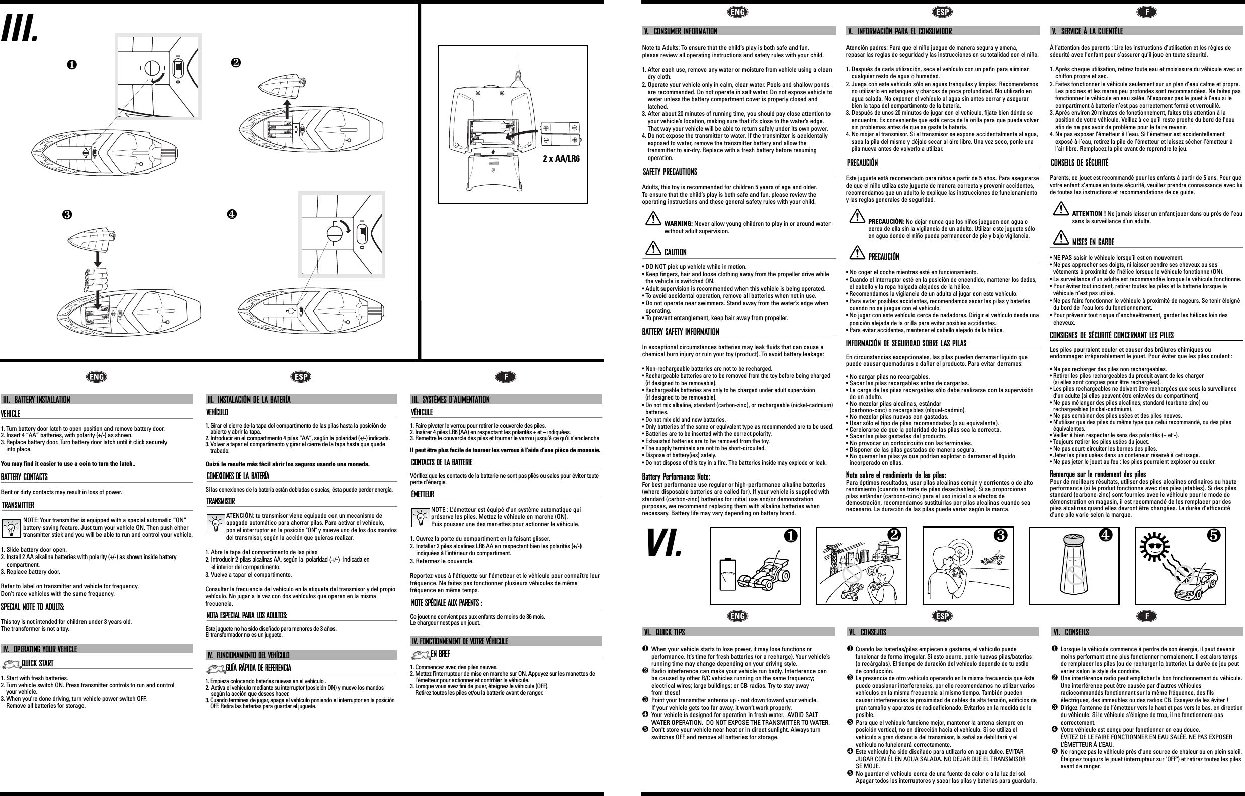 V.  CONSUMER INFORMATIONNote to Adults: To ensure that the child’s play is both safe and fun, please review all operating instructions and safety rules with your child.1. After each use, remove any water or moisture from vehicle using a cleandry cloth.2. Operate your vehicle only in calm, clear water. Pools and shallow pondsare recommended. Do not operate in salt water. Do not expose vehicle towater unless the battery compartment cover is properly closed andlatched.3. After about 20 minutes of running time, you should pay close attention toyour vehicle’s location, making sure that it’s close to the water’s edge.That way your vehicle will be able to return safely under its own power.4. Do not expose the transmitter to water. If the transmitter is accidentallyexposed to water, remove the transmitter battery and allow the transmitter to air-dry. Replace with a fresh battery before resuming operation. SAFETY PRECAUTIONSAdults, this toy is recommended for children 5 years of age and older.  To  ensure that the child’s play is both safe and fun, please review the operating instructions and these general safety rules with your child. WARNING: Never allow young children to play in or around waterwithout adult supervision.CAUTION• DO NOT pick up vehicle while in motion.• Keep fingers, hair and loose clothing away from the propeller drive whilethe vehicle is switched ON.• Adult supervision is recommended when this vehicle is being operated.• To avoid accidental operation, remove all batteries when not in use.• Do not operate near swimmers. Stand away from the water’s edge whenoperating.• To prevent entanglement, keep hair away from propeller.BATTERY SAFETY INFORMATIONIn exceptional circumstances batteries may leak fluids that can cause achemical burn injury or ruin your toy (product). To avoid battery leakage:• Non-rechargeable batteries are not to be recharged.• Rechargeable batteries are to be removed from the toy before being charged(if designed to be removable).• Rechargeable batteries are only to be charged under adult supervision (if designed to be removable).• Do not mix alkaline, standard (carbon-zinc), or rechargeable (nickel-cadmium)batteries.• Do not mix old and new batteries.• Only batteries of the same or equivalent type as recommended are to be used.• Batteries are to be inserted with the correct polarity.• Exhausted batteries are to be removed from the toy.• The supply terminals are not to be short-circuited.• Dispose of battery(ies) safely.• Do not dispose of this toy in a fire. The batteries inside may explode or leak.Battery Performance Note:For best performance use regular or high-performance alkaline batteries(where disposable batteries are called for). If your vehicle is supplied withstandard (carbon-zinc) batteries for initial use and/or demonstration purposes, we recommend replacing them with alkaline batteries when necessary. Battery life may vary depending on battery brand.V.  INFORMACIÓN PARA EL CONSUMIDORAtención padres: Para que el niño juegue de manera segura y amena, repasar las reglas de seguridad y las instrucciones en su totalidad con el niño.1. Después de cada utilización, seca el vehículo con un paño para eliminarcualquier resto de agua o humedad. 2. Juega con este vehículo sólo en aguas tranquilas y limpias. Recomendamosno utilizarlo en estanques y charcas de poca profundidad. No utilizarlo enagua salada. No exponer el vehículo al agua sin antes cerrar y asegurarbien la tapa del compartimento de la batería.3. Después de unos 20 minutos de jugar con el vehículo, fíjate bien dónde seencuentra. Es conveniente que esté cerca de la orilla para que pueda volversin problemas antes de que se gaste la batería.4. No mojar el transmisor. Si el transmisor se expone accidentalmente al agua,saca la pila del mismo y déjalo secar al aire libre. Una vez seco, ponle unapila nueva antes de volverlo a utilizar.PRECAUCIÓNEste juguete está recomendado para niños a partir de 5 años. Para asegurarsede que el niño utiliza este juguete de manera correcta y prevenir accidentes,recomendamos que un adulto le explique las instrucciones de funcionamientoy las reglas generales de seguridad. PRECAUCIÓN:No dejar nunca que los niños jueguen con agua ocerca de ella sin la vigilancia de un adulto. Utilizar este juguete sóloen agua donde el niño pueda permanecer de pie y bajo vigilancia.PRECAUCIÓN• No coger el coche mientras esté en funcionamiento.• Cuando el interruptor esté en la posición de encendido, mantener los dedos,el cabello y la ropa holgada alejados de la hélice.• Recomendamos la vigilancia de un adulto al jugar con este vehículo.• Para evitar posibles accidentes, recomendamos sacar las pilas y bateríascuando no se juegue con el vehículo.• No jugar con este vehículo cerca de nadadores. Dirigir el vehículo desde unaposición alejada de la orilla para evitar posibles accidentes.• Para evitar accidentes, mantener el cabello alejado de la hélice.INFORMACIÓN DE SEGURIDAD SOBRE LAS PILASEn circunstancias excepcionales, las pilas pueden derramar líquido quepuede causar quemaduras o dañar el producto. Para evitar derrames:• No cargar pilas no recargables.• Sacar las pilas recargables antes de cargarlas.• La carga de las pilas recargables sólo debe realizarse con la supervisiónde un adulto. • No mezclar pilas alcalinas, estándar (carbono-cinc) o recargables (níquel-cadmio).• No mezclar pilas nuevas con gastadas.• Usar sólo el tipo de pilas recomendadas (o su equivalente).• Cerciorarse de que la polaridad de las pilas sea la correcta.• Sacar las pilas gastadas del producto. • No provocar un cortocircuito con las terminales.• Disponer de las pilas gastadas de manera segura.• No quemar las pilas ya que podrían explotar o derramar el líquido incorporado en ellas.Nota sobre el rendimiento de las pilas:Para óptimos resultados, usar pilas alcalinas común y corrientes o de altorendimiento (cuando se trate de pilas desechables). Si se proporcionanpilas estándar (carbono-cinc) para el uso inicial o a efectos dedemostración, recomendamos sustituirlas por pilas alcalinas cuando seanecesario. La duración de las pilas puede variar según la marca.V.  SERVICE À LA CLIENTÈLEÀ l’attention des parents : Lire les instructions d’utilisation et les règles de sécurité avec l’enfant pour s’assurer qu’il joue en toute sécurité.1. Après chaque utilisation, retirez toute eau et moisissure du véhicule avec unchiffon propre et sec. 2. Faites fonctionner le véhicule seulement sur un plan d’eau calme et propre.Les piscines et les mares peu profondes sont recommandées. Ne faites pasfonctionner le véhicule en eau salée. N’exposez pas le jouet à l’eau si lecompartiment à batterie n’est pas correctement fermé et verrouillé.3. Après environ 20 minutes de fonctionnement, faites très attention à la position de votre véhicule. Veillez à ce qu’il reste proche du bord de l’eauafin de ne pas avoir de problème pour le faire revenir.4. Ne pas exposer l’émetteur à l’eau. Si l’émetteur est accidentellementexposé à l’eau, retirez la pile de l’émetteur et laissez sécher l’émetteur à l’air libre. Remplacez la pile avant de reprendre le jeu.CONSEILS DE SÉCURITÉParents, ce jouet est recommandé pour les enfants à partir de 5 ans. Pour quevotre enfant s’amuse en toute sécurité, veuillez prendre connaissance avec luide toutes les instructions et recommandations de ce guide. ATTENTION !Ne jamais laisser un enfant jouer dans ou près de l’eausans la surveillance d’un adulte.MISES EN GARDE• NE PAS saisir le véhicule lorsqu’il est en mouvement.• Ne pas approcher ses doigts, ni laisser pendre ses cheveux ou ses vêtements à proximité de l’hélice lorsque le véhicule fonctionne (ON).• La surveillance d’un adulte est recommandée lorsque le véhicule fonctionne.• Pour éviter tout incident, retirer toutes les piles et la batterie lorsque levéhicule n’est pas utilisé.• Ne pas faire fonctionner le véhicule à proximité de nageurs. Se tenir éloignédu bord de l’eau lors du fonctionnement.• Pour prévenir tout risque d&apos;enchevêtrement, garder les hélices loin descheveux.CONSIGNES DE SÉCURITÉ CONCERNANT LES PILESLes piles pourraient couler et causer des brûlures chimiques ou endommager irréparablement le jouet. Pour éviter que les piles coulent :• Ne pas recharger des piles non rechargeables.• Retirer les piles rechargeables du produit avant de les charger (si elles sont conçues pour être rechargées).• Les piles rechargeables ne doivent être rechargées que sous la surveillanced’un adulte (si elles peuvent être enlevées du compartiment)• Ne pas mélanger des piles alcalines, standard (carbone-zinc) ou rechargeables (nickel-cadmium).• Ne pas combiner des piles usées et des piles neuves.• N’utiliser que des piles du même type que celui recommandé, ou des pileséquivalentes.• Veiller à bien respecter le sens des polarités (+ et -).• Toujours retirer les piles usées du jouet.• Ne pas court-circuiter les bornes des piles.• Jeter les piles usées dans un conteneur réservé à cet usage.• Ne pas jeter le jouet au feu : les piles pourraient exploser ou couler.Remarque sur le rendement des pilesPour de meilleurs résultats, utiliser des piles alcalines ordinaires ou hauteperformance (si le produit fonctionne avec des piles jetables). Si des pilesstandard (carbone-zinc) sont fournies avec le véhicule pour le mode dedémonstration en magasin, il est recommandé de les remplacer par despiles alcalines quand elles devront être changées. La durée d’efficacitéd’une pile varie selon la marque.VI.VI.  QUICK TIPS❶When your vehicle starts to lose power, it may lose functions or performance. It’s time for fresh batteries (or a recharge). Your vehicle’srunning time may change depending on your driving style.❷Radio interference can make your vehicle run badly. Interference canbe caused by other R/C vehicles running on the same frequency; electrical wires; large buildings; or CB radios. Try to stay away from these!❸Point your transmitter antenna up - not down toward your vehicle. If your vehicle gets too far away, it won’t work properly. ❹Your vehicle is designed for operation in fresh water.  AVOID SALTWATER OPERATION.  DO NOT EXPOSE THE TRANSMITTER TO WATER.❺Don’t store your vehicle near heat or in direct sunlight. Always turnswitches OFF and remove all batteries for storage.VI.  CONSEJOS❶ Cuando las baterías/pilas empiecen a gastarse, el vehículo puede funcionar de forma irregular. Si esto ocurre, ponle nuevas pilas/baterías (o recárgalas). El tiempo de duración del vehículo depende de tu estilo de conducción.❷ La presencia de otro vehículo operando en la misma frecuencia que éstepuede ocasionar interferencias, por ello recomendamos no utilizar variosvehículos en la misma frecuencia al mismo tiempo. También puedencausar interferencias la proximidad de cables de alta tensión, edificios degran tamaño y aparatos de radioaficionado. Evitarlos en la medida de loposible.❸Para que el vehículo funcione mejor, mantener la antena siempre en posición vertical, no en dirección hacia el vehículo. Si se utiliza el vehículo a gran distancia del transmisor, la señal se debilitará y el vehículo no funcionará correctamente. ❹Este vehículo ha sido diseñado para utilizarlo en agua dulce. EVITARJUGAR CON ÉL EN AGUA SALADA. NO DEJAR QUE EL TRANSMISOR SE MOJE.❺No guardar el vehículo cerca de una fuente de calor o a la luz del sol.Apagar todos los interruptores y sacar las pilas y baterías para guardarlo.VI.  CONSEILS❶Lorsque le véhicule commence à perdre de son énergie, il peut devenirmoins performant et ne plus fonctionner normalement. Il est alors tempsde remplacer les piles (ou de recharger la batterie). La durée de jeu peutvarier selon le style de conduite. ❷Une interférence radio peut empêcher le bon fonctionnement du véhicule.Une interférence peut être causée par d’autres véhicules radiocommandés fonctionnant sur la même fréquence, des fils électriques, des immeubles ou des radios CB. Essayez de les éviter !❸Dirigez l’antenne de l’émetteur vers le haut et pas vers le bas, en directiondu véhicule. Si le véhicule s’éloigne de trop, il ne fonctionnera pas correctement.❹Votre véhicule est conçu pour fonctionner en eau douce. ÉVITEZ DE LE FAIRE FONCTIONNER EN EAU SALÉE. NE PAS EXPOSERL’ÉMETTEUR À L’EAU.❺Ne rangez pas le véhicule près d’une source de chaleur ou en plein soleil.Éteignez toujours le jouet (interrupteur sur &quot;OFF&quot;) et retirez toutes les pilesavant de ranger.❺❹❶❷❸III.III.  BATTERY INSTALLATIONVEHICLE1. Turn battery door latch to open position and remove battery door.2. Insert 4 “AA” batteries, with polarity (+/-) as shown.3. Replace battery door. Turn battery door latch until it click securely into place.You may find it easier to use a coin to turn the latch..BATTERY CONTACTSBent or dirty contacts may result in loss of power.TRANSMITTERNOTE: Your transmitter is equipped with a special automatic “ON”battery-saving feature. Just turn your vehicle ON. Then push eithertransmitter stick and you will be able to run and control your vehicle.1. Slide battery door open.2. Install 2 AA alkaline batteries with polarity (+/-) as shown inside battery compartment.3. Replace battery door.Refer to label on transmitter and vehicle for frequency. Don’t race vehicles with the same frequency.SPECIAL NOTE TO ADULTS: This toy is not intended for children under 3 years old. The transformer is not a toy.IV.  OPERATING YOUR VEHICLEQUICK START1. Start with fresh batteries.2. Turn vehicle switch ON. Press transmitter controls to run and control your vehicle.3. When you’re done driving, turn vehicle power switch OFF. Remove all batteries for storage.III.  INSTALACIÓN DE LA BATERÍAVEHÍCULO1. Girar el cierre de la tapa del compartimento de las pilas hasta la posición deabierto y abrir la tapa.2. Introducir en el compartimento 4 pilas “AA”, según la polaridad (+/-) indicada.3. Volver a tapar el compartimento y girar el cierre de la tapa hasta que quede trabado.Quizá le resulte más fácil abrir los seguros usando una moneda.CONEXIONES DE LA BATERÍASi las conexiones de la batería están dobladas o sucias, ésta puede perder energía.TRANSMISORATENCIÓN: tu transmisor viene equipado con un mecanismo de apagado automático para ahorrar pilas. Para activar el vehículo, pon el interruptor en la posición &quot;ON&quot; y mueve uno de los dos mandosdel transmisor, según la acción que quieras realizar.1. Abre la tapa del compartimento de las pilas2. Introducir 2 pilas alcalinas AA, según la  polaridad (+/-)  indicada en el interior del compartimento.3. Vuelve a tapar el compartimento.Consultar la frecuencia del vehículo en la etiqueta del transmisor y del propiovehículo. No jugar a la vez con dos vehículos que operen en la misma frecuencia.NOTA ESPECIAL PARA LOS ADULTOS:Este juguete no ha sido diseñado para menores de 3 años. El transformador no es un juguete.IV.  FUNCIONAMIENTO DEL VEHÍCULOGUÍA RÁPIDA DE REFERENCIA1. Empieza colocando baterías nuevas en el vehículo .2. Activa el vehículo mediante su interruptor (posición ON) y mueve los mandossegún la acción que desees hacer.3. Cuando termines de jugar, apaga el vehículo poniendo el interruptor en la posiciónOFF. Retira las baterías para guardar el juguete.III.  SYSTÈMES D’ALIMENTATIONVÉHICULE1. Faire pivoter le verrou pour retirer le couvercle des piles.2. Insérer 4 piles LR6 (AA) en respectant les polarités + et – indiquées.3. Remettre le couvercle des piles et tourner le verrou jusqu’à ce qu’il s’enclencheIl peut être plus facile de tourner les verrous à l’aide d’une pièce de monnaie.CONTACTS DE LA BATTERIEVérifiez que les contacts de la batterie ne sont pas pliés ou sales pour éviter touteperte d’énergie.ÉMETTEURNOTE : L’émetteur est équipé d’un système automatique quipréserve les piles. Mettez le véhicule en marche (ON). Puis poussez une des manettes pour actionner le véhicule.1. Ouvrez la porte du compartiment en la faisant glisser.2. Installer 2 piles alcalines LR6 AA en respectant bien les polarités (+/-)indiquées à l’intérieur du compartiment.3. Refermez le couvercle.Reportez-vous à l’étiquette sur l’émetteur et le véhicule pour connaître leurfréquence. Ne faites pas fonctionner plusieurs véhicules de mêmefréquence en même temps.NOTE SPÉCIALE AUX PARENTS :Ce jouet ne convient pas aux enfants de moins de 36 mois. Le chargeur nest pas un jouet.IV. FONCTIONNEMENT DE VOTRE VÉHICULEEN BREF1. Commencez avec des piles neuves.2. Mettez l’interrupteur de mise en marche sur ON. Appuyez sur les manettes del’émetteur pour actionner et contrôler le véhicule.3. Lorsque vous avez fini de jouer, éteignez le véhicule (OFF). Retirez toutes les piles et/ou la batterie avant de ranger.I                           OI                           OI                           OI                           OI                           O❶❹❸❷I                           O2 x AA/LR6